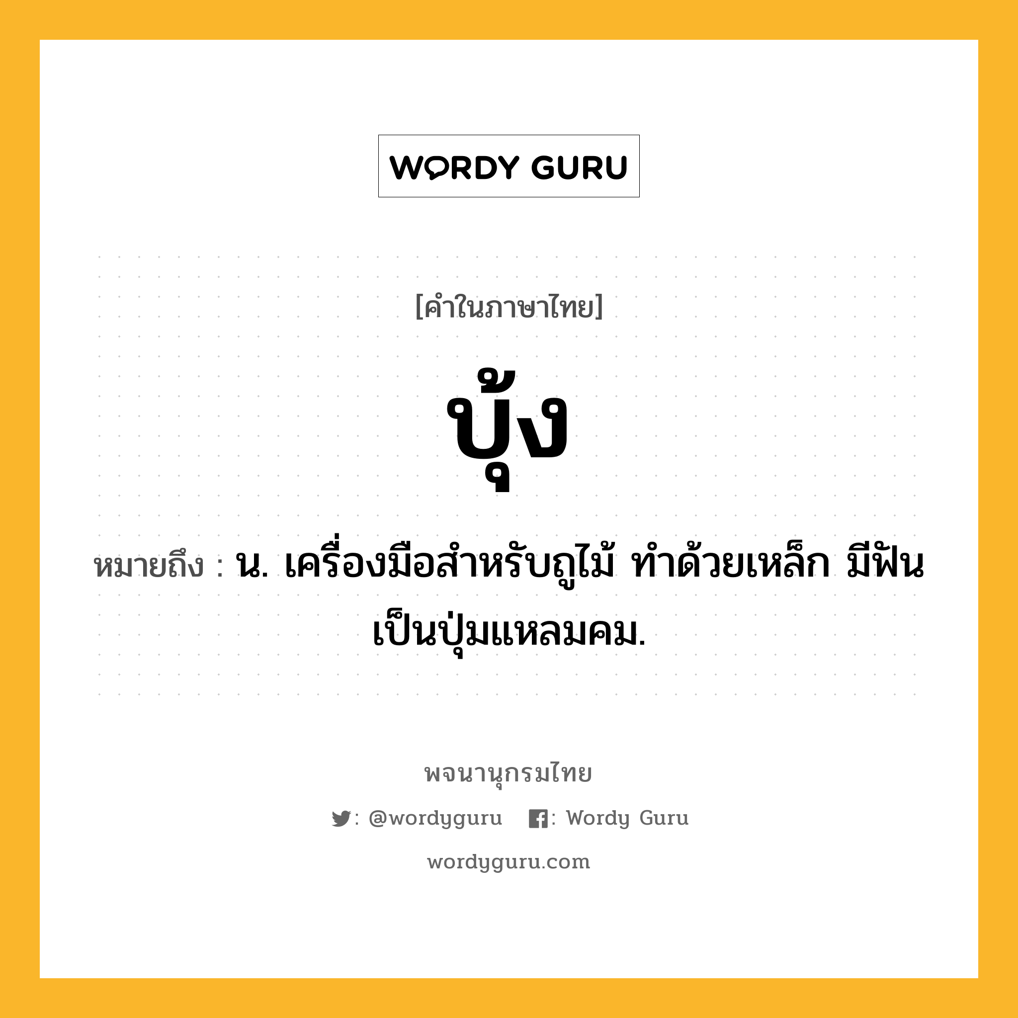 บุ้ง หมายถึงอะไร?, คำในภาษาไทย บุ้ง หมายถึง น. เครื่องมือสําหรับถูไม้ ทําด้วยเหล็ก มีฟันเป็นปุ่มแหลมคม.