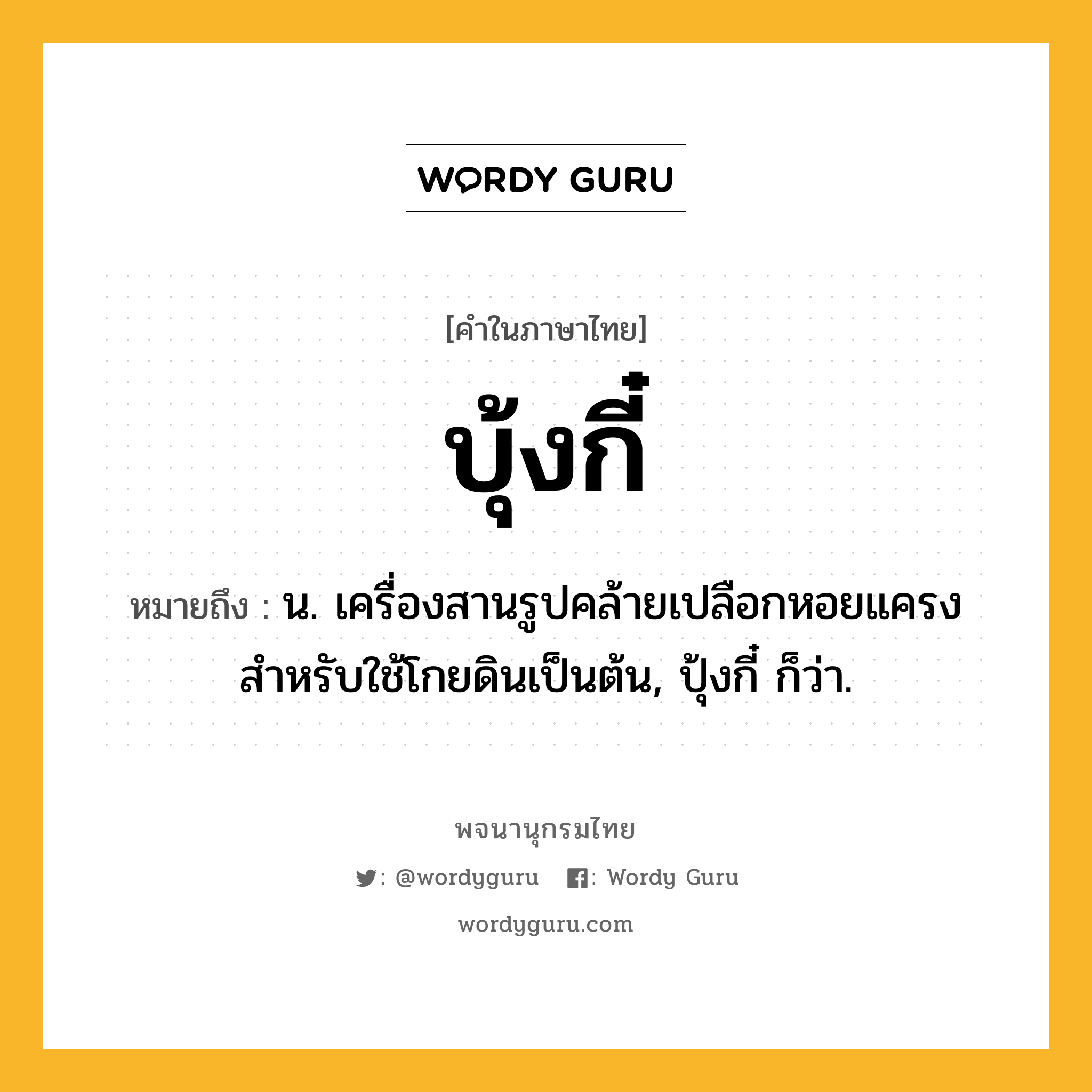 บุ้งกี๋ หมายถึงอะไร?, คำในภาษาไทย บุ้งกี๋ หมายถึง น. เครื่องสานรูปคล้ายเปลือกหอยแครง สำหรับใช้โกยดินเป็นต้น, ปุ้งกี๋ ก็ว่า.