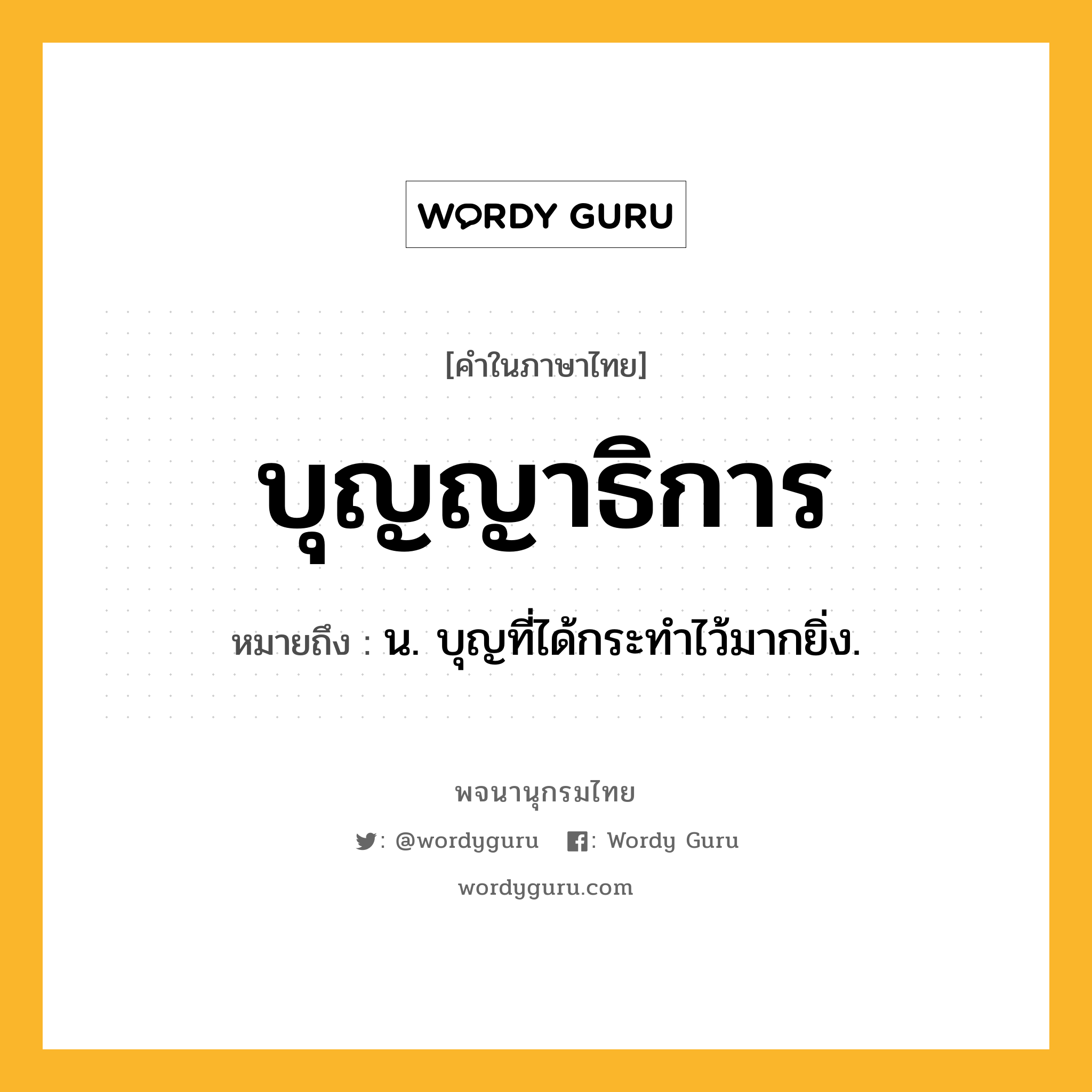 บุญญาธิการ หมายถึงอะไร?, คำในภาษาไทย บุญญาธิการ หมายถึง น. บุญที่ได้กระทำไว้มากยิ่ง.