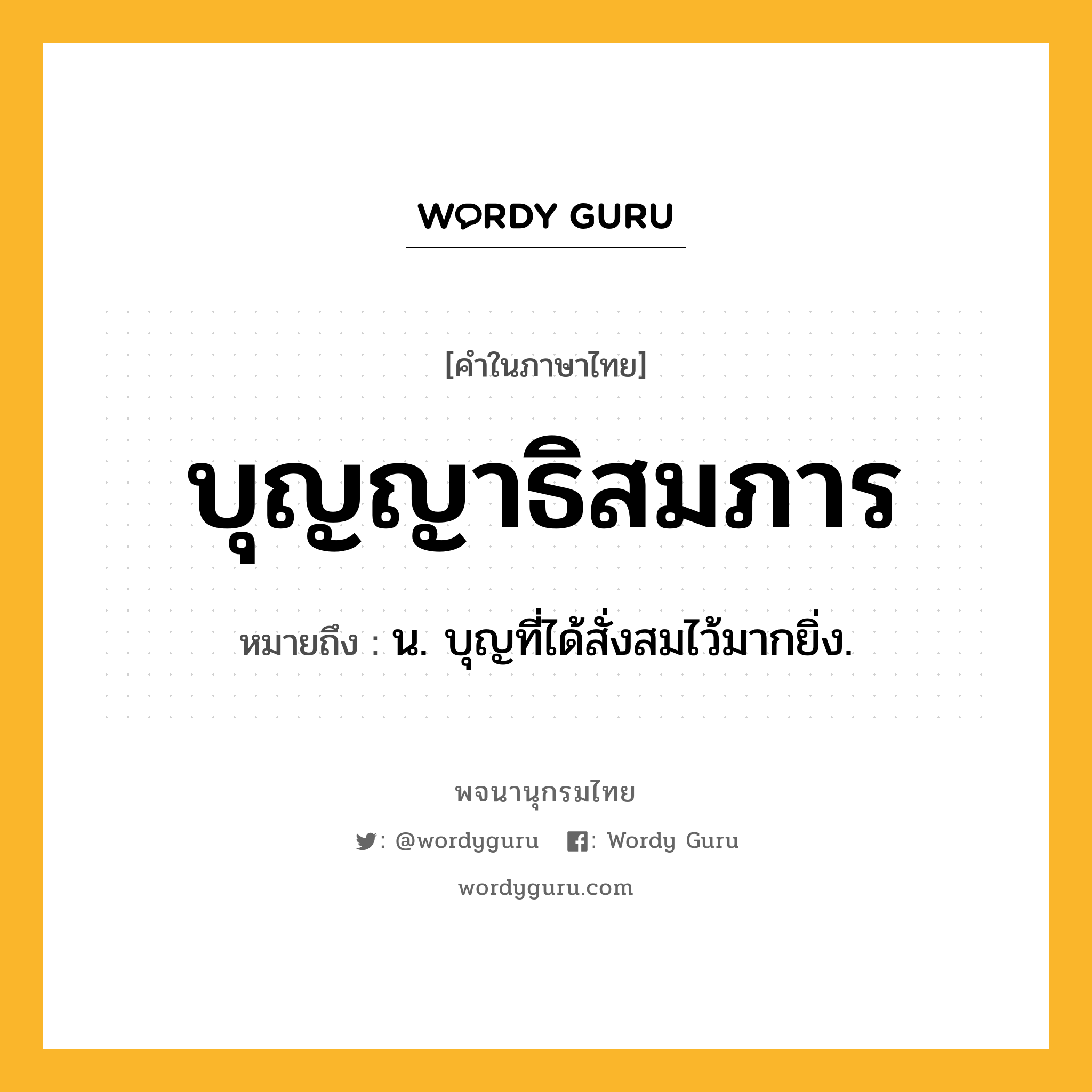 บุญญาธิสมภาร หมายถึงอะไร?, คำในภาษาไทย บุญญาธิสมภาร หมายถึง น. บุญที่ได้สั่งสมไว้มากยิ่ง.