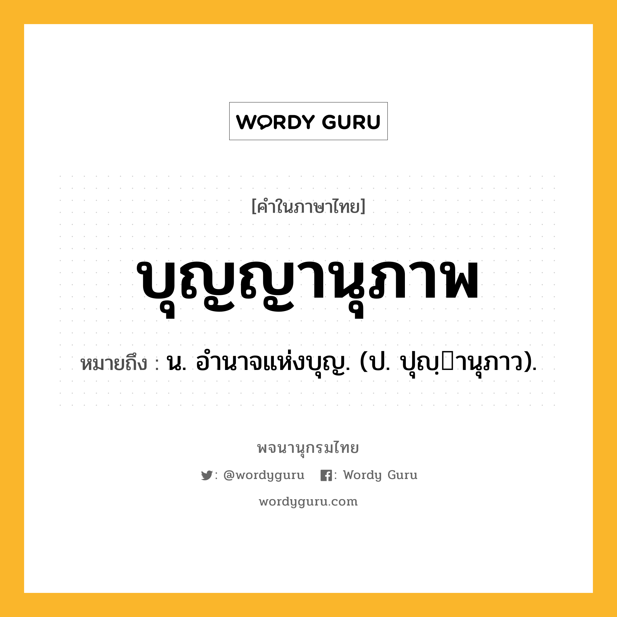 บุญญานุภาพ หมายถึงอะไร?, คำในภาษาไทย บุญญานุภาพ หมายถึง น. อํานาจแห่งบุญ. (ป. ปุญฺานุภาว).