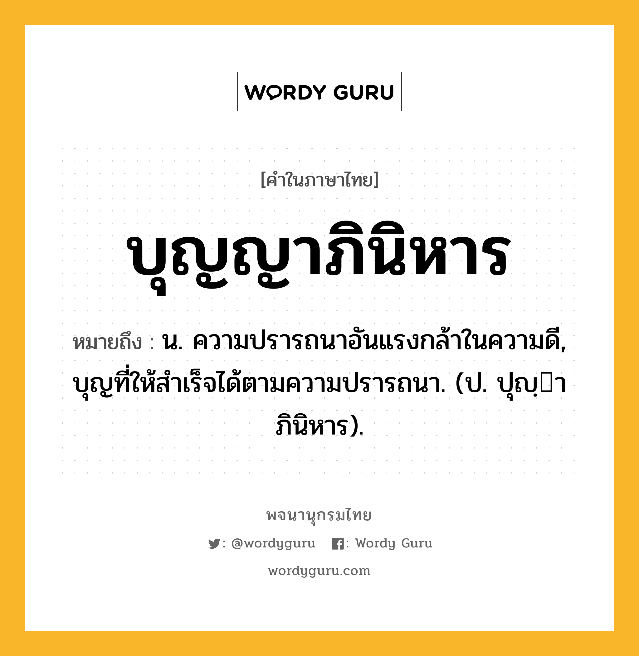 บุญญาภินิหาร หมายถึงอะไร?, คำในภาษาไทย บุญญาภินิหาร หมายถึง น. ความปรารถนาอันแรงกล้าในความดี, บุญที่ให้สําเร็จได้ตามความปรารถนา. (ป. ปุญฺาภินิหาร).