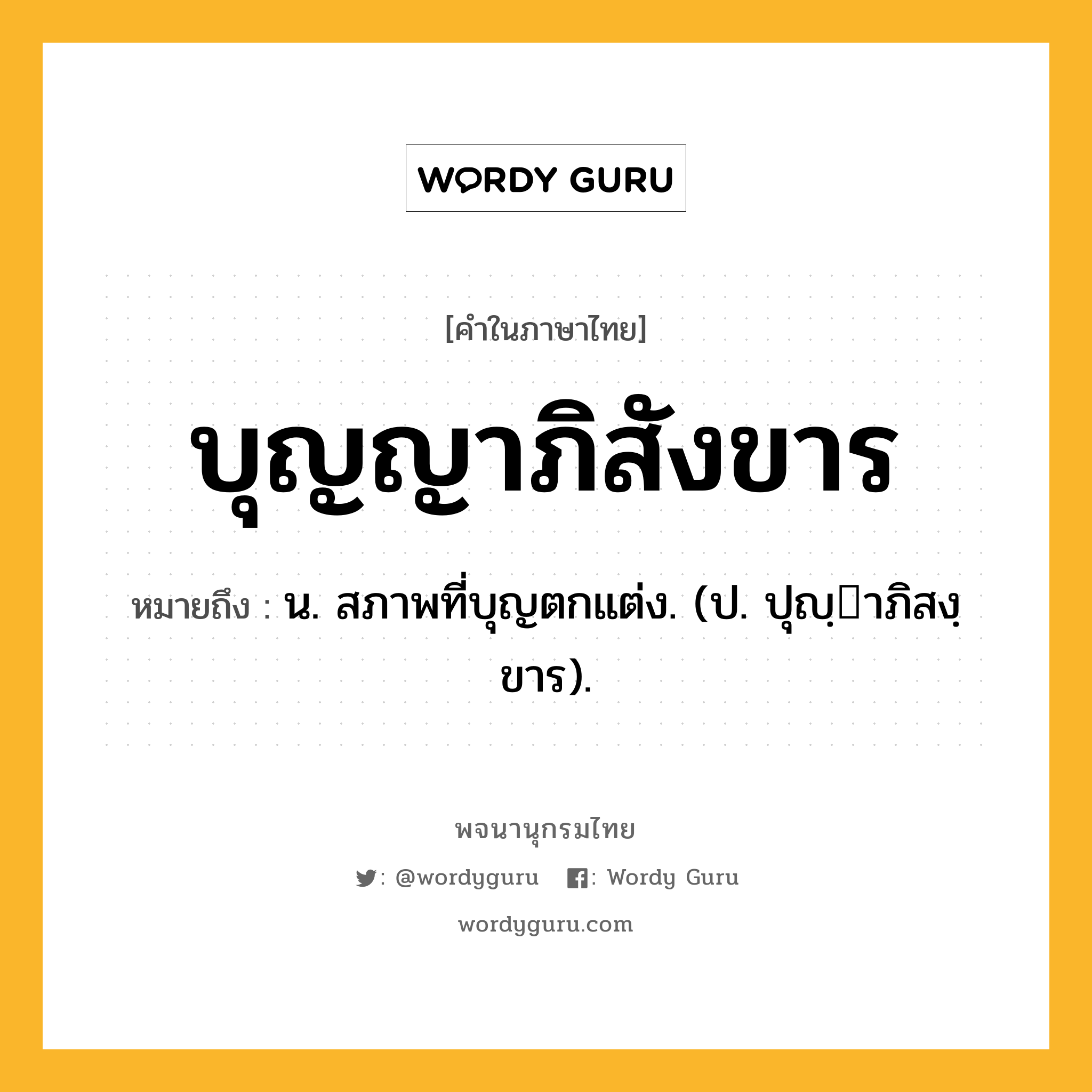 บุญญาภิสังขาร หมายถึงอะไร?, คำในภาษาไทย บุญญาภิสังขาร หมายถึง น. สภาพที่บุญตกแต่ง. (ป. ปุญฺาภิสงฺขาร).