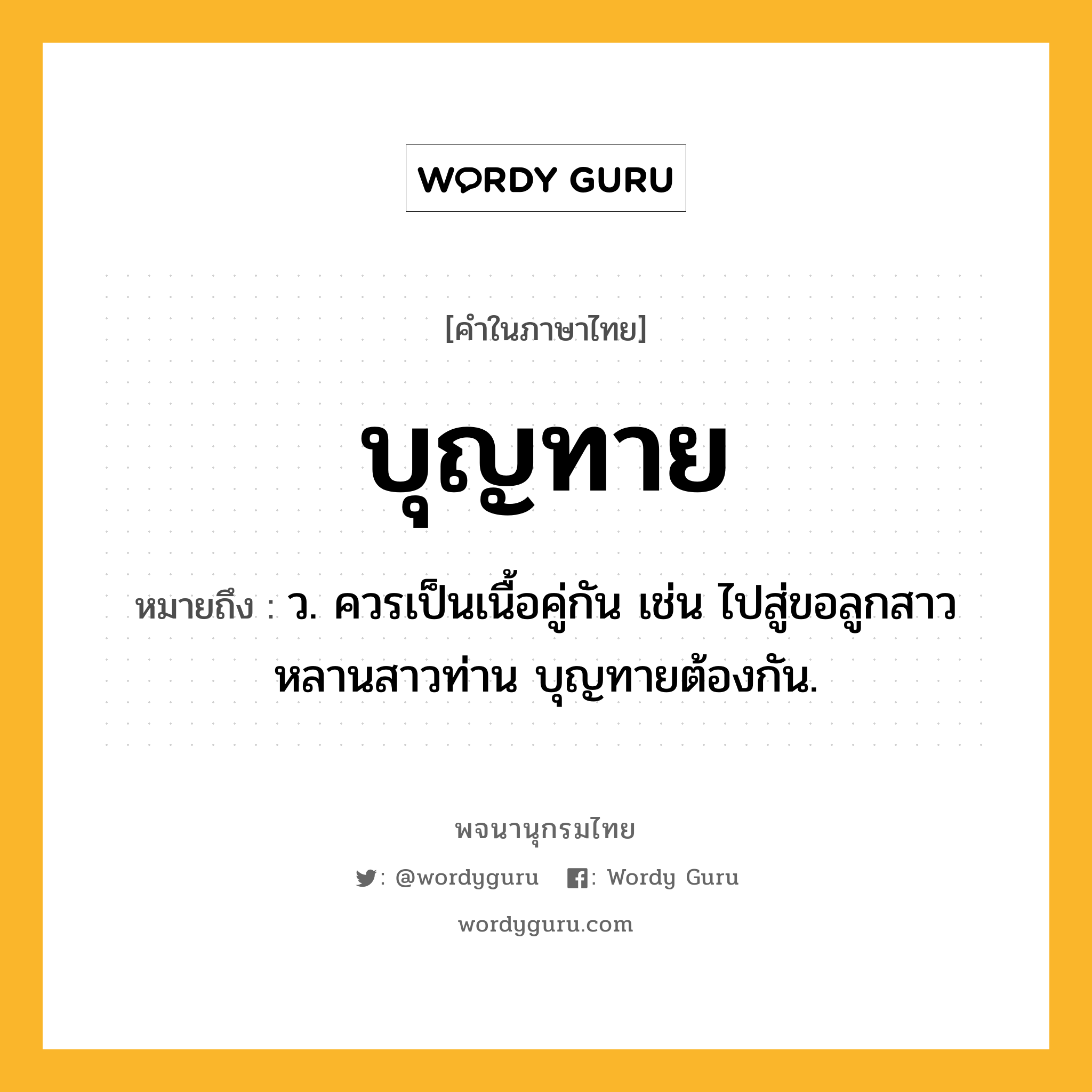 บุญทาย หมายถึงอะไร?, คำในภาษาไทย บุญทาย หมายถึง ว. ควรเป็นเนื้อคู่กัน เช่น ไปสู่ขอลูกสาวหลานสาวท่าน บุญทายต้องกัน.