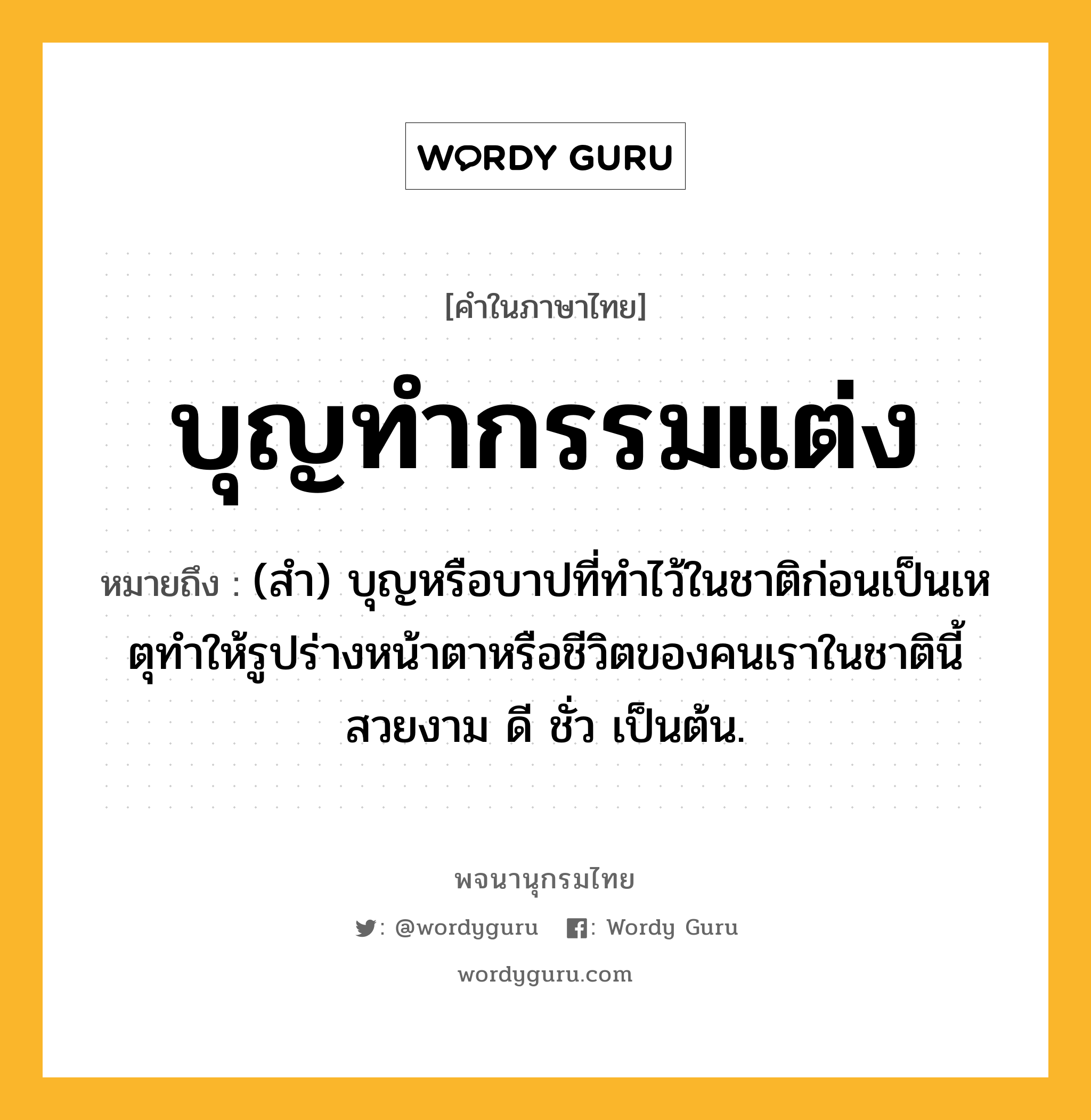 บุญทำกรรมแต่ง หมายถึงอะไร?, คำในภาษาไทย บุญทำกรรมแต่ง หมายถึง (สํา) บุญหรือบาปที่ทําไว้ในชาติก่อนเป็นเหตุทําให้รูปร่างหน้าตาหรือชีวิตของคนเราในชาตินี้สวยงาม ดี ชั่ว เป็นต้น.