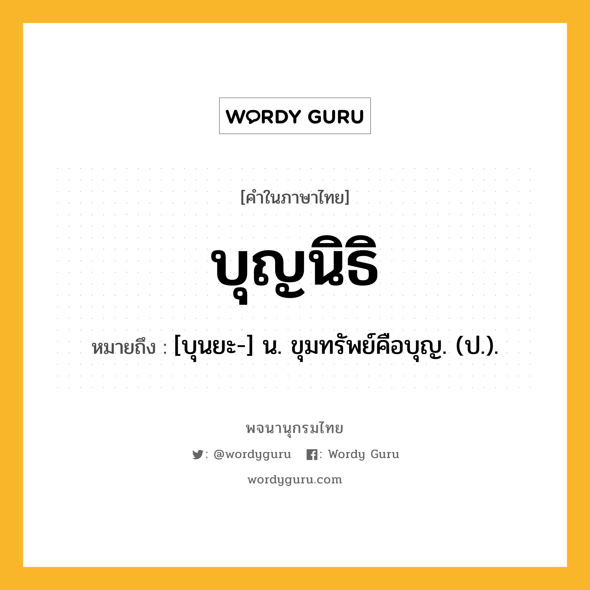 บุญนิธิ หมายถึงอะไร?, คำในภาษาไทย บุญนิธิ หมายถึง [บุนยะ-] น. ขุมทรัพย์คือบุญ. (ป.).