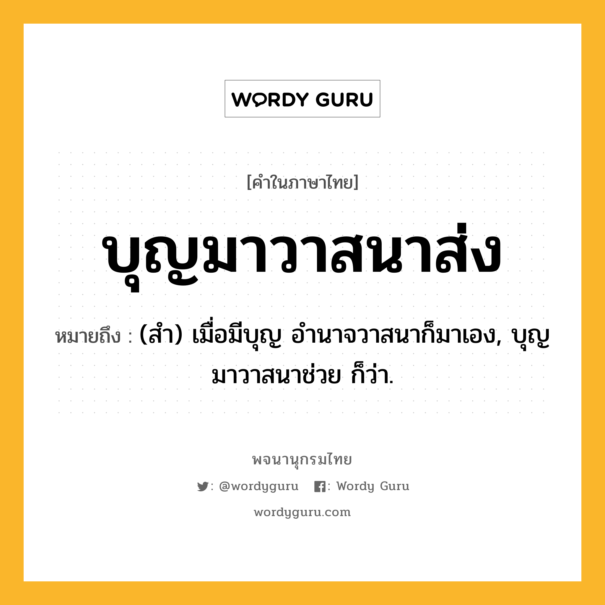 บุญมาวาสนาส่ง หมายถึงอะไร?, คำในภาษาไทย บุญมาวาสนาส่ง หมายถึง (สํา) เมื่อมีบุญ อํานาจวาสนาก็มาเอง, บุญมาวาสนาช่วย ก็ว่า.