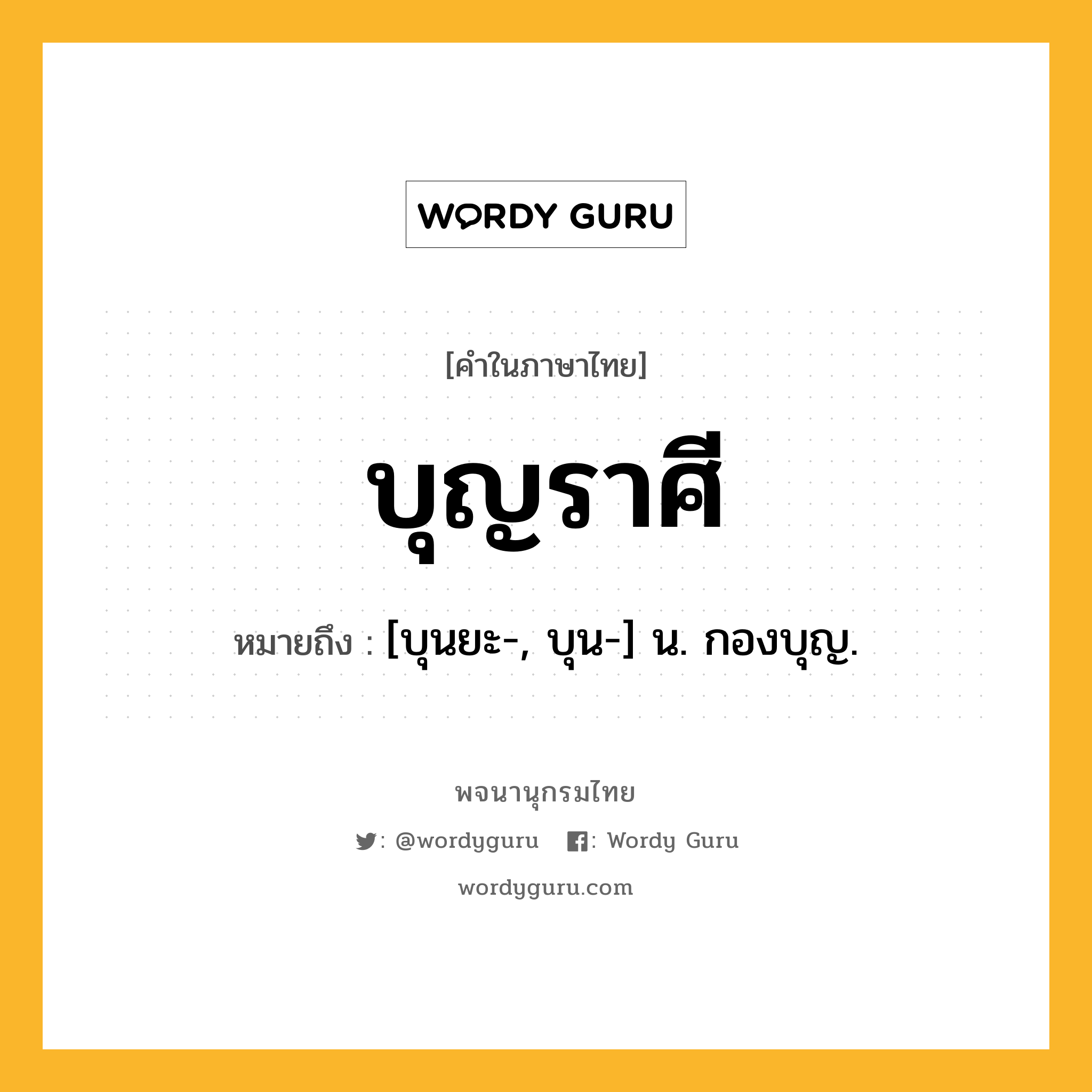 บุญราศี หมายถึงอะไร?, คำในภาษาไทย บุญราศี หมายถึง [บุนยะ-, บุน-] น. กองบุญ.