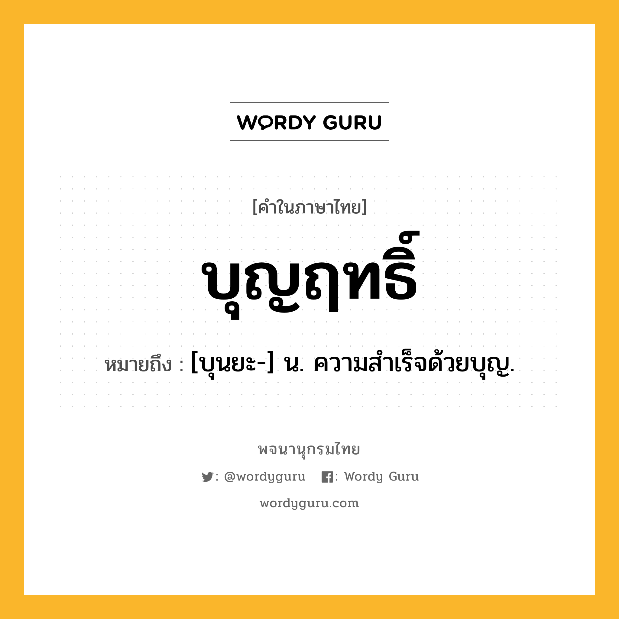 บุญฤทธิ์ หมายถึงอะไร?, คำในภาษาไทย บุญฤทธิ์ หมายถึง [บุนยะ-] น. ความสําเร็จด้วยบุญ.