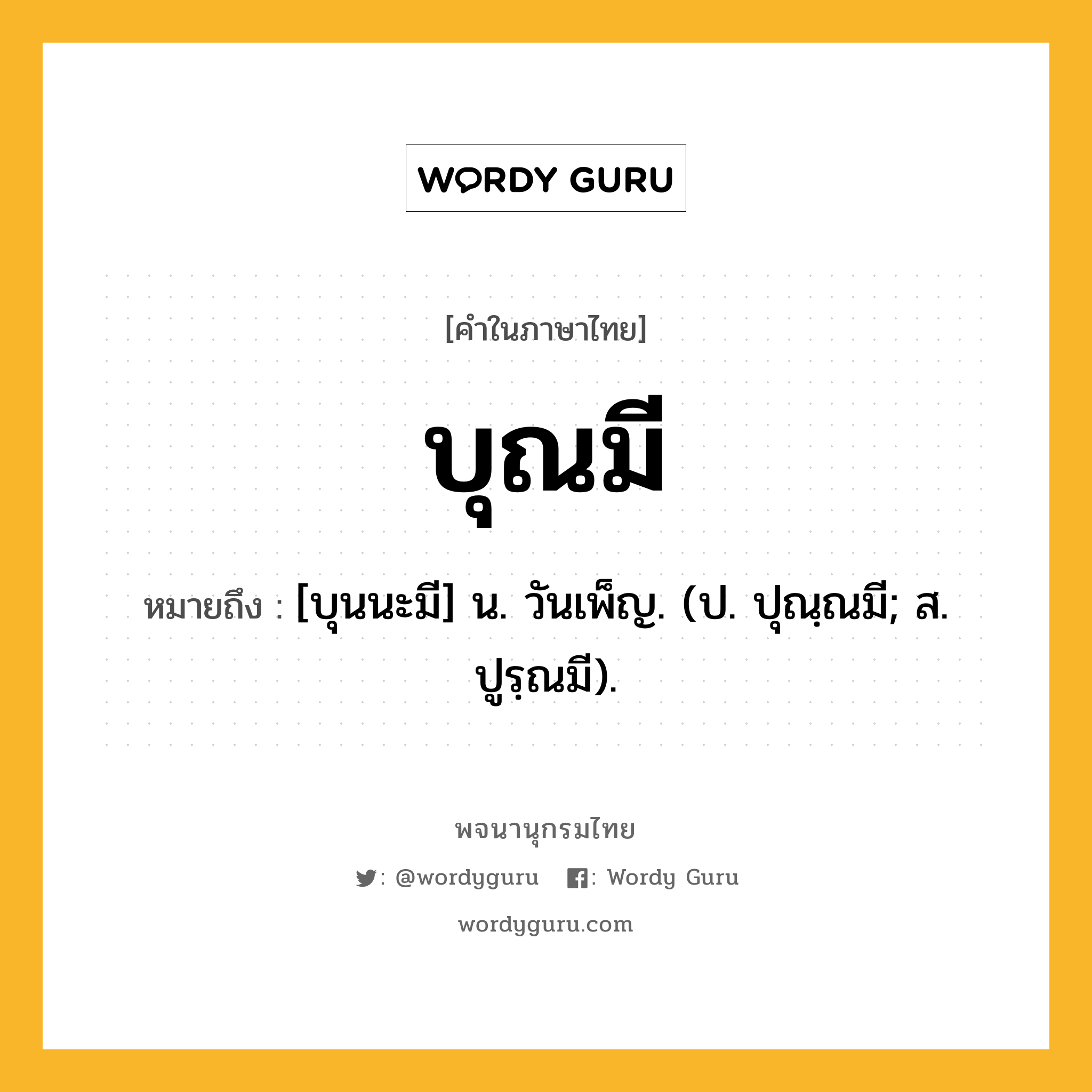 บุณมี หมายถึงอะไร?, คำในภาษาไทย บุณมี หมายถึง [บุนนะมี] น. วันเพ็ญ. (ป. ปุณฺณมี; ส. ปูรฺณมี).