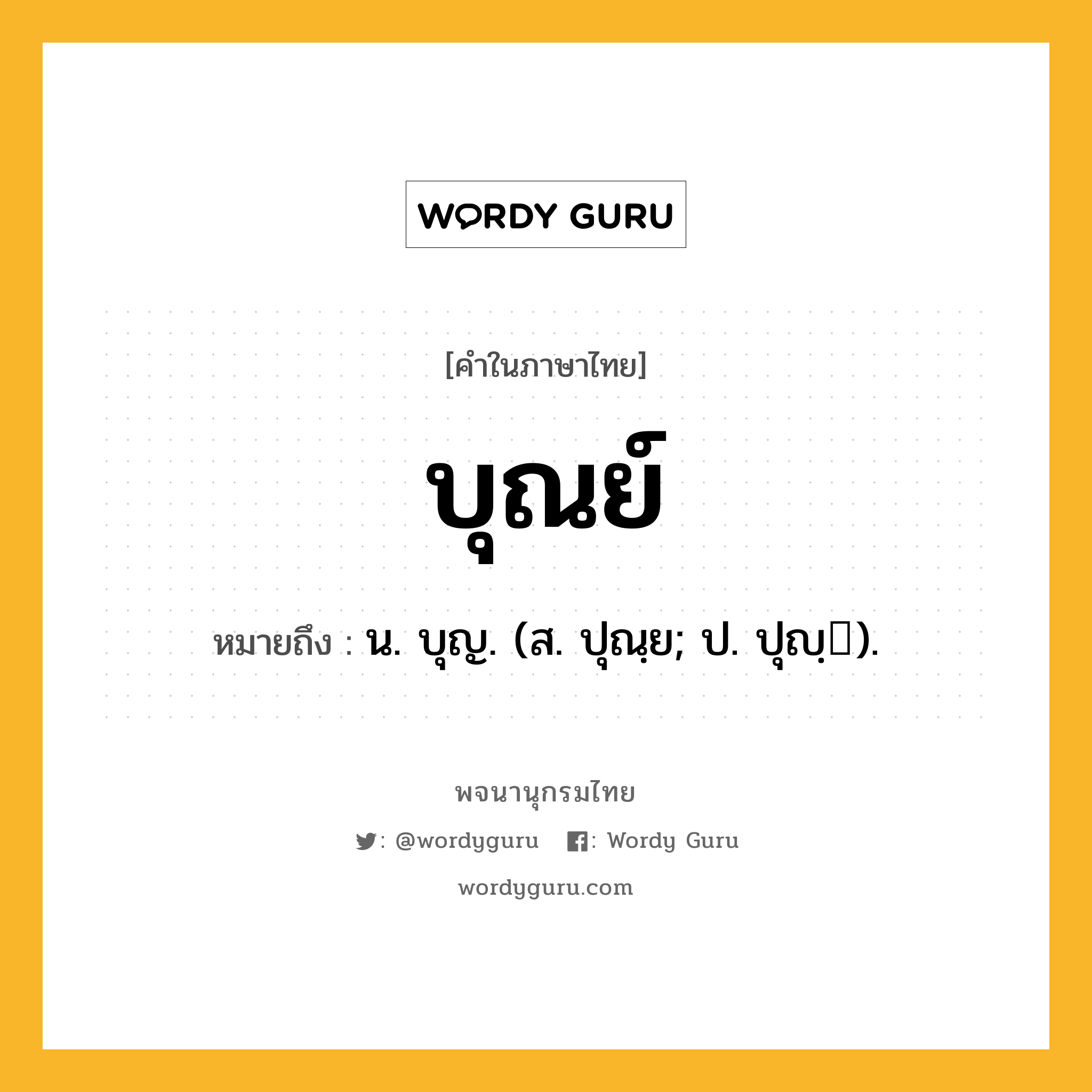 บุณย์ หมายถึงอะไร?, คำในภาษาไทย บุณย์ หมายถึง น. บุญ. (ส. ปุณฺย; ป. ปุญฺ).