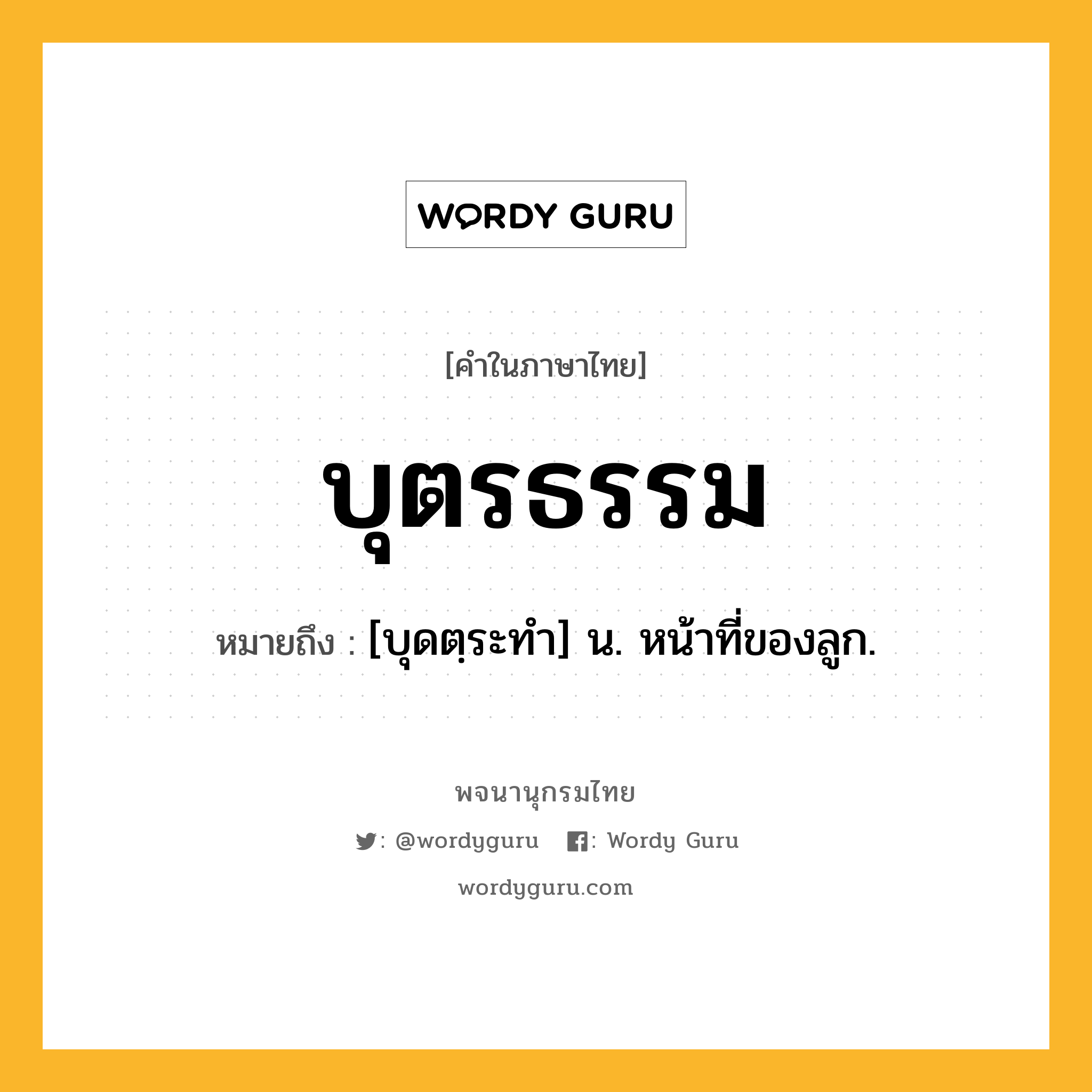 บุตรธรรม หมายถึงอะไร?, คำในภาษาไทย บุตรธรรม หมายถึง [บุดตฺระทํา] น. หน้าที่ของลูก.