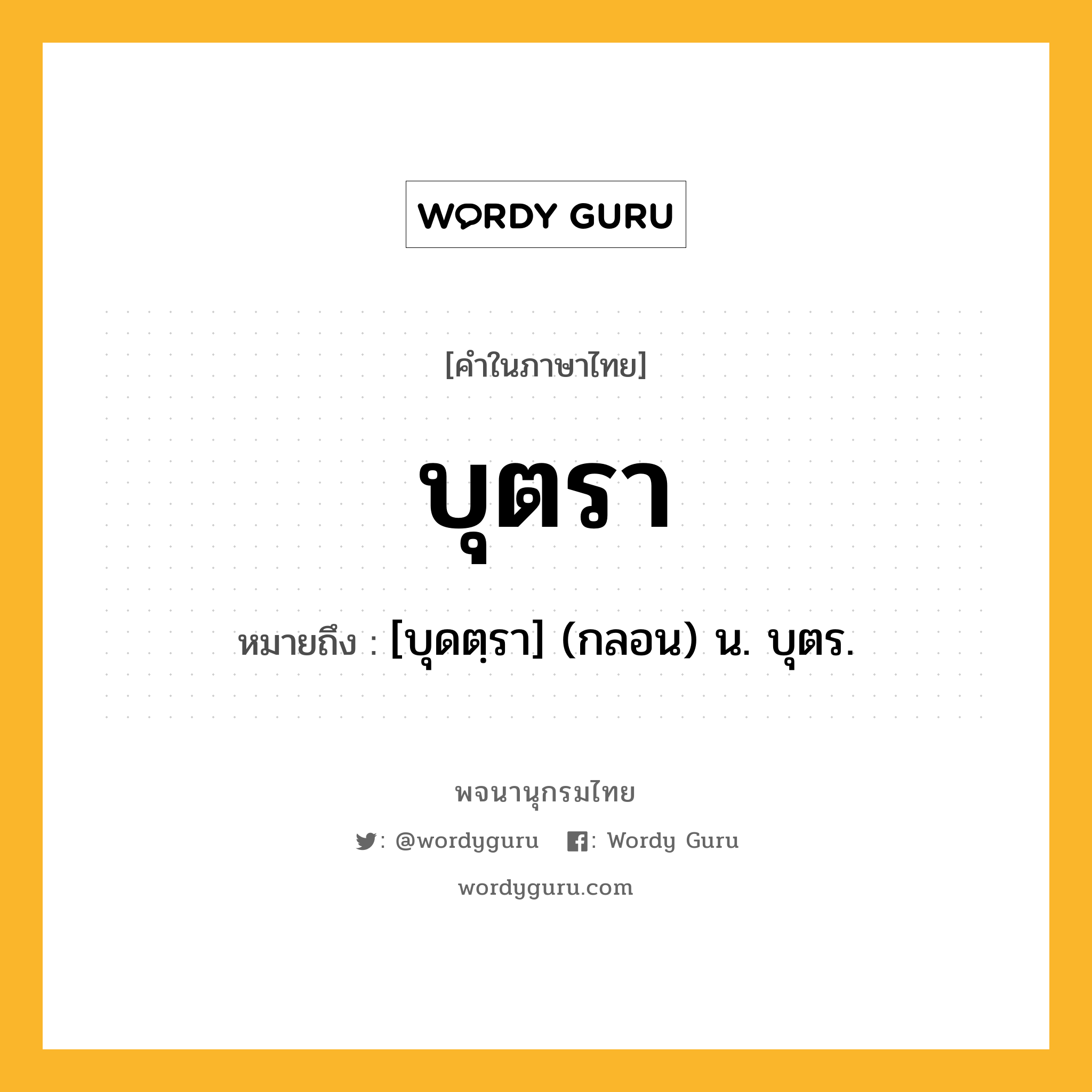 บุตรา หมายถึงอะไร?, คำในภาษาไทย บุตรา หมายถึง [บุดตฺรา] (กลอน) น. บุตร.