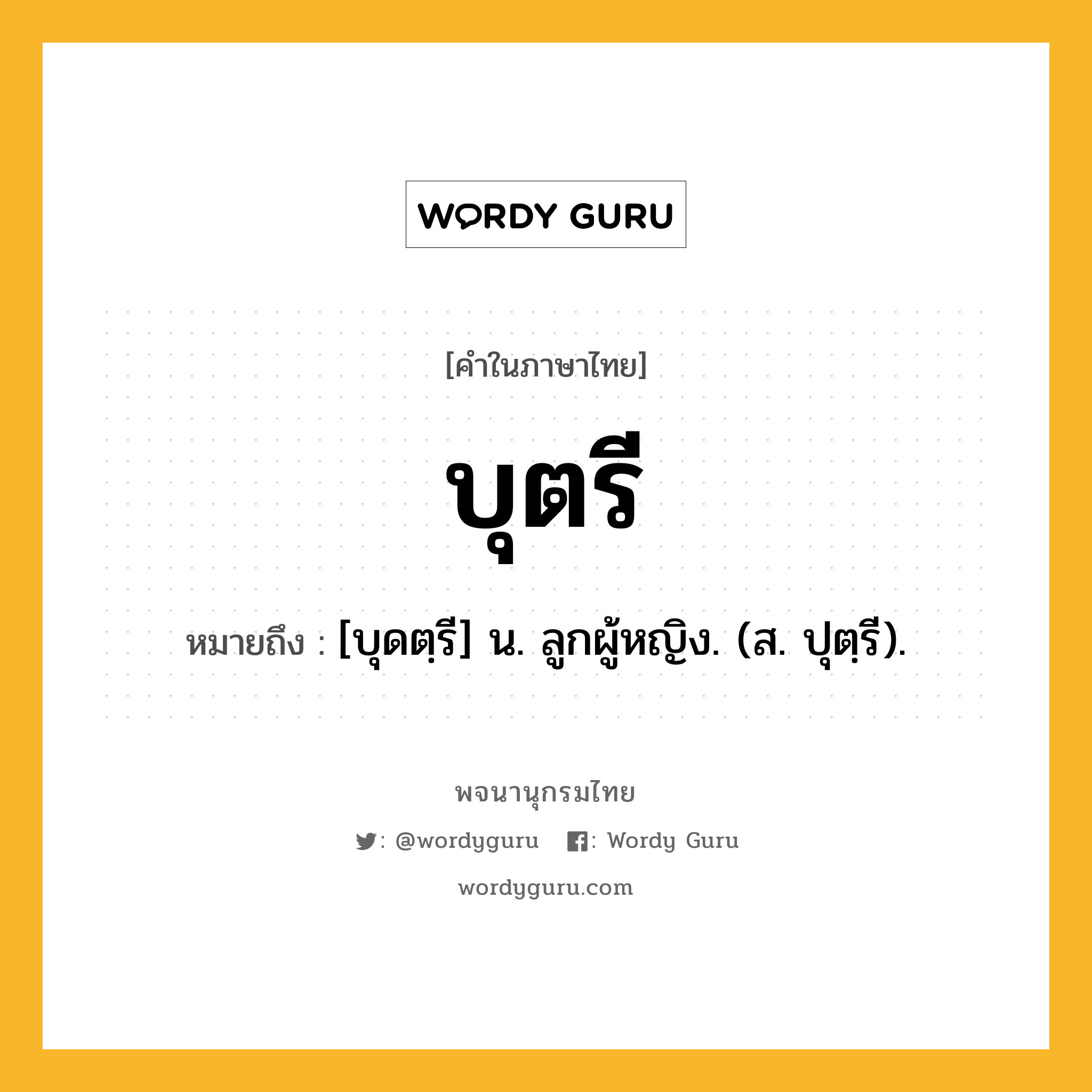 บุตรี หมายถึงอะไร?, คำในภาษาไทย บุตรี หมายถึง [บุดตฺรี] น. ลูกผู้หญิง. (ส. ปุตฺรี).