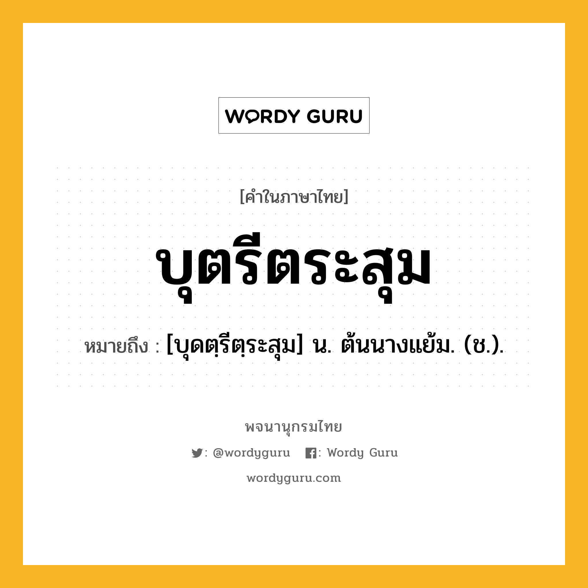 บุตรีตระสุม หมายถึงอะไร?, คำในภาษาไทย บุตรีตระสุม หมายถึง [บุดตฺรีตฺระสุม] น. ต้นนางแย้ม. (ช.).