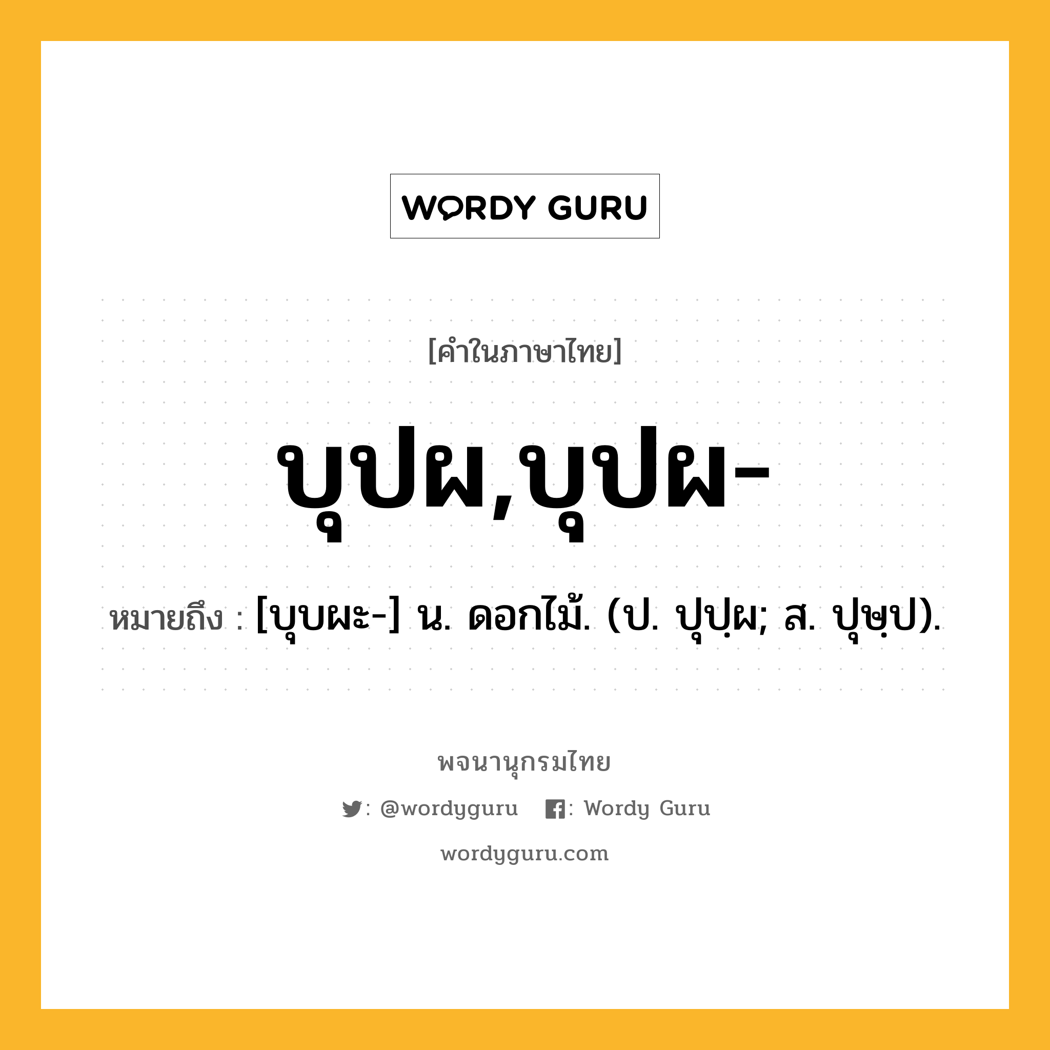 บุปผ,บุปผ- หมายถึงอะไร?, คำในภาษาไทย บุปผ,บุปผ- หมายถึง [บุบผะ-] น. ดอกไม้. (ป. ปุปฺผ; ส. ปุษฺป).