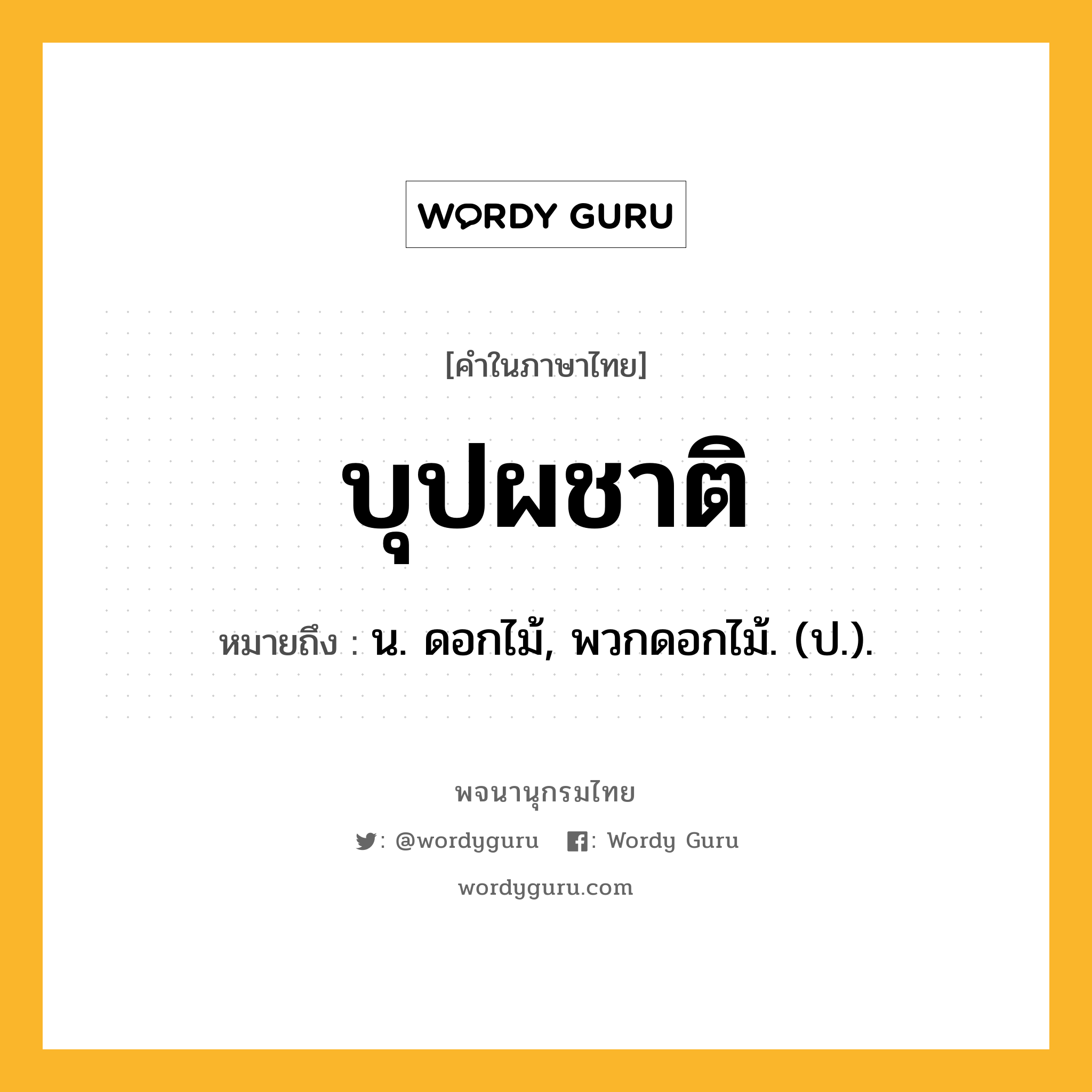 บุปผชาติ หมายถึงอะไร?, คำในภาษาไทย บุปผชาติ หมายถึง น. ดอกไม้, พวกดอกไม้. (ป.).