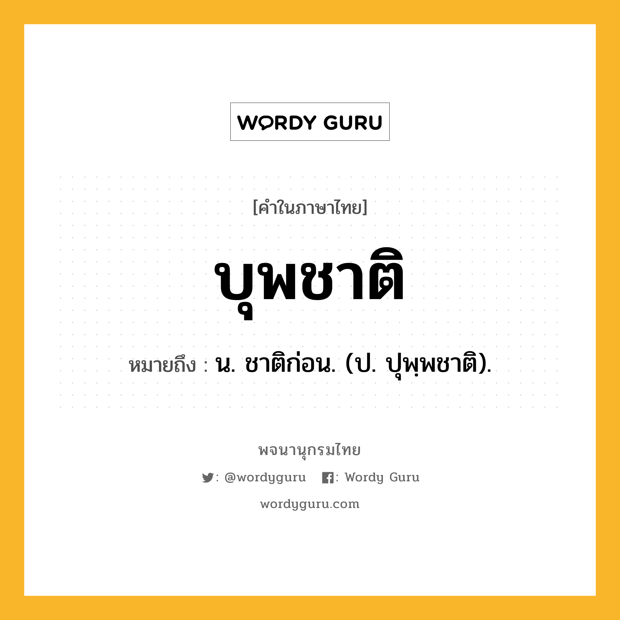 บุพชาติ หมายถึงอะไร?, คำในภาษาไทย บุพชาติ หมายถึง น. ชาติก่อน. (ป. ปุพฺพชาติ).