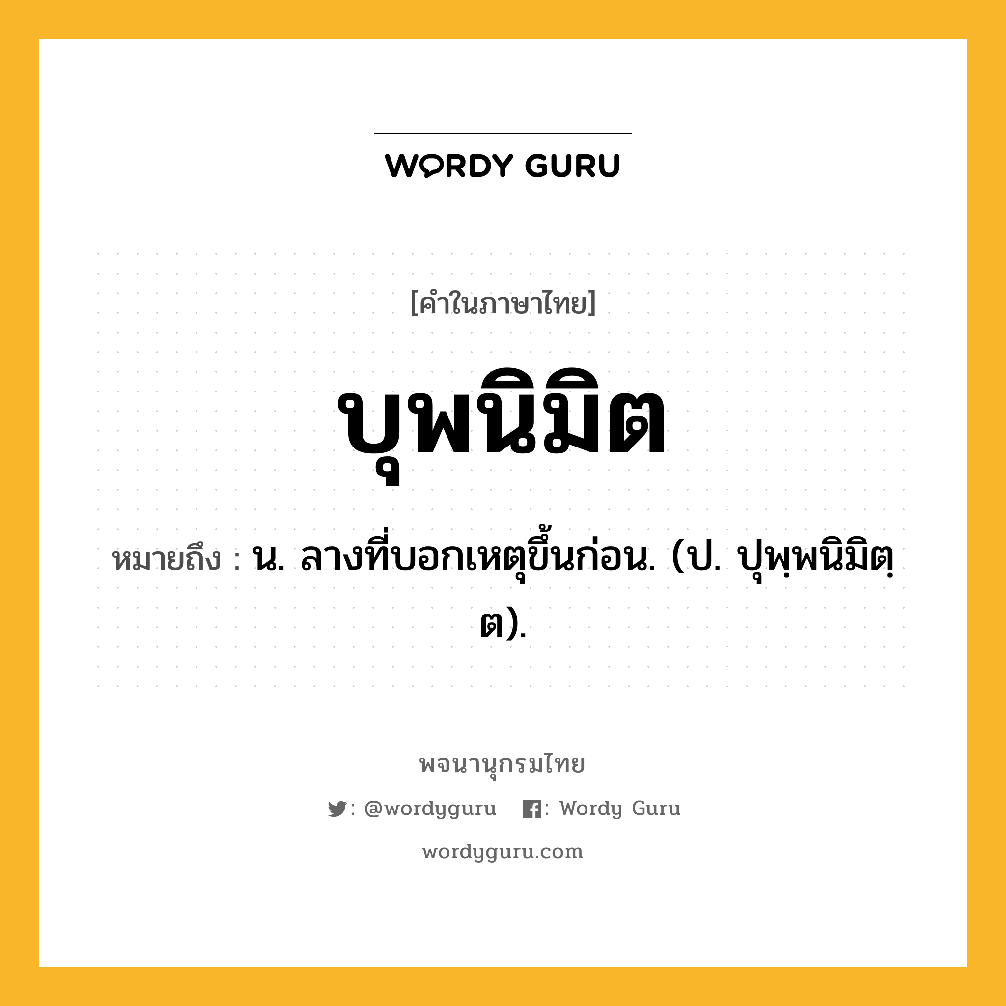 บุพนิมิต หมายถึงอะไร?, คำในภาษาไทย บุพนิมิต หมายถึง น. ลางที่บอกเหตุขึ้นก่อน. (ป. ปุพฺพนิมิตฺต).