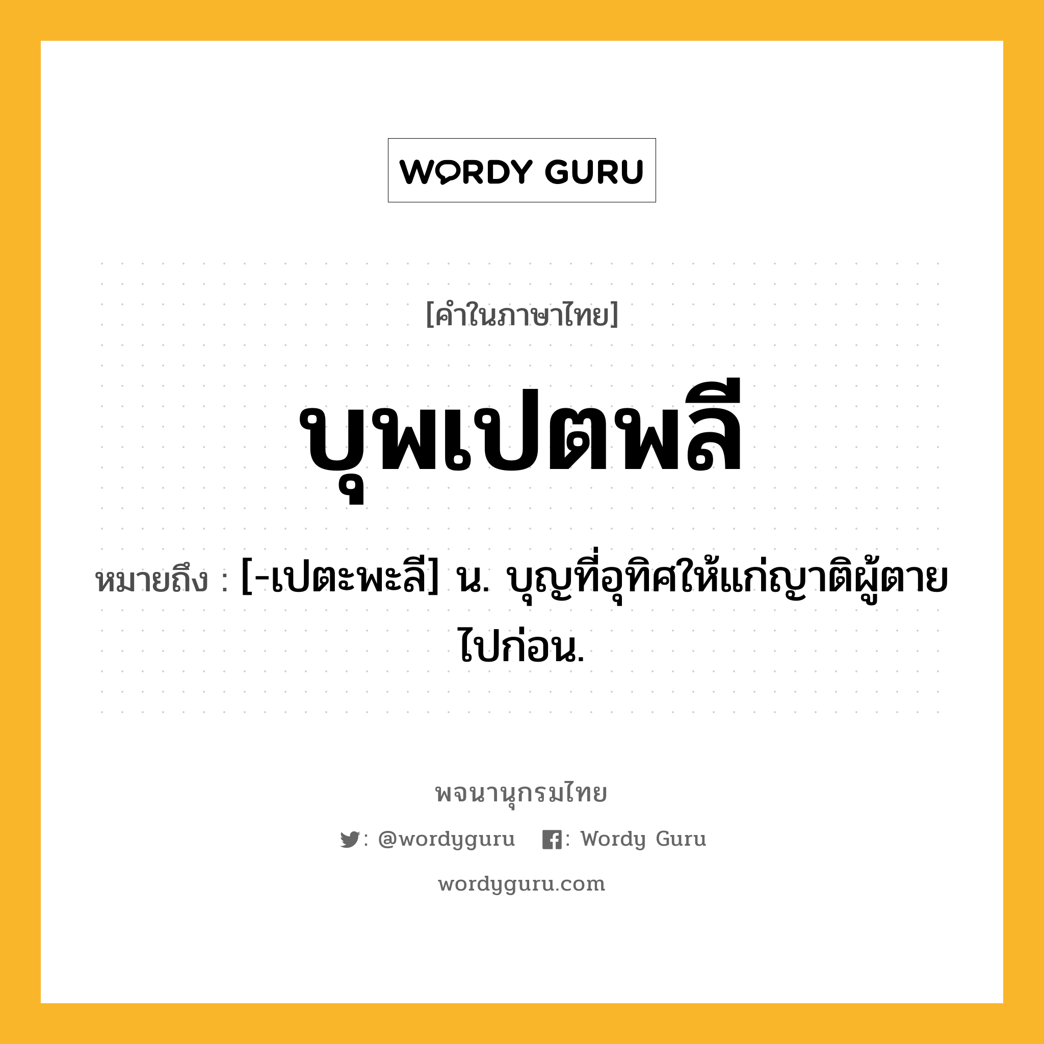 บุพเปตพลี หมายถึงอะไร?, คำในภาษาไทย บุพเปตพลี หมายถึง [-เปตะพะลี] น. บุญที่อุทิศให้แก่ญาติผู้ตายไปก่อน.