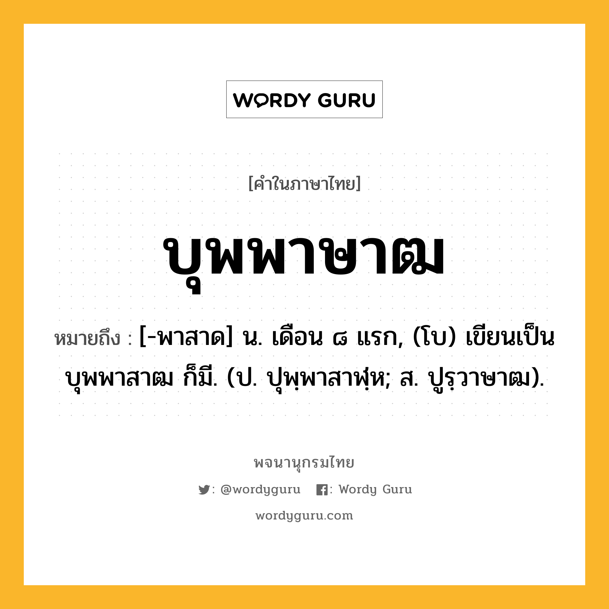 บุพพาษาฒ หมายถึงอะไร?, คำในภาษาไทย บุพพาษาฒ หมายถึง [-พาสาด] น. เดือน ๘ แรก, (โบ) เขียนเป็น บุพพาสาฒ ก็มี. (ป. ปุพฺพาสาฬฺห; ส. ปูรฺวาษาฒ).