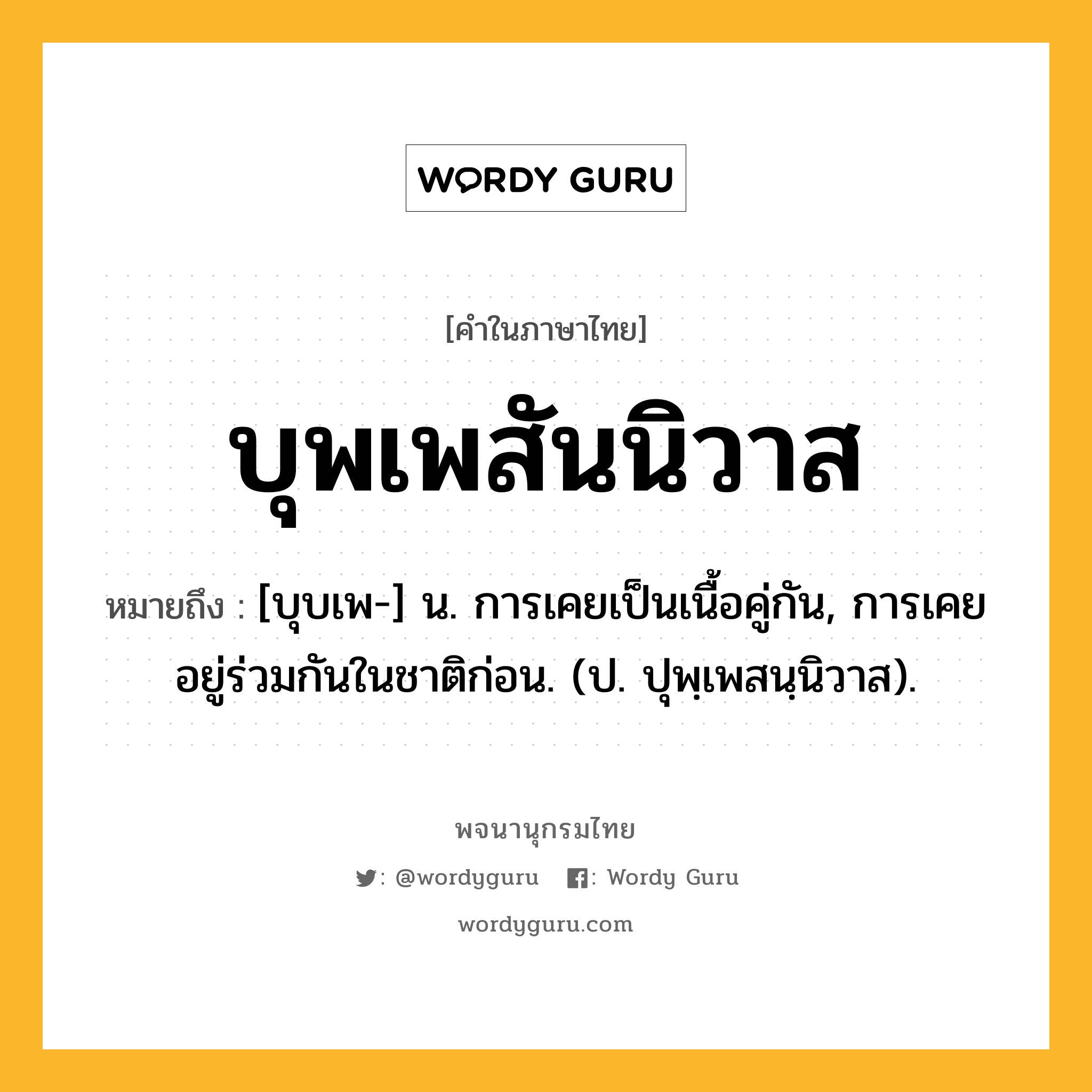 บุพเพสันนิวาส หมายถึงอะไร?, คำในภาษาไทย บุพเพสันนิวาส หมายถึง [บุบเพ-] น. การเคยเป็นเนื้อคู่กัน, การเคยอยู่ร่วมกันในชาติก่อน. (ป. ปุพฺเพสนฺนิวาส).