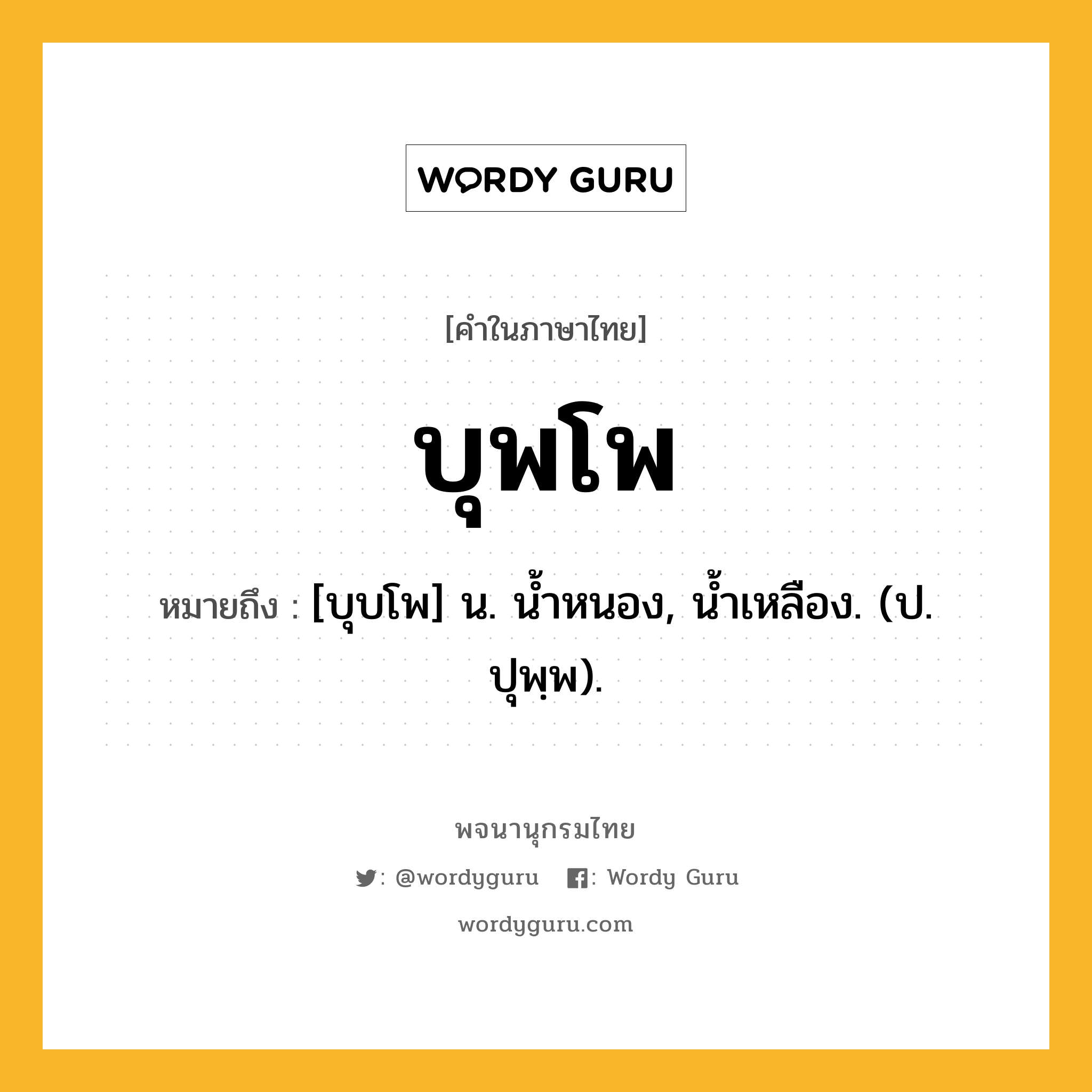 บุพโพ หมายถึงอะไร?, คำในภาษาไทย บุพโพ หมายถึง [บุบโพ] น. นํ้าหนอง, นํ้าเหลือง. (ป. ปุพฺพ).