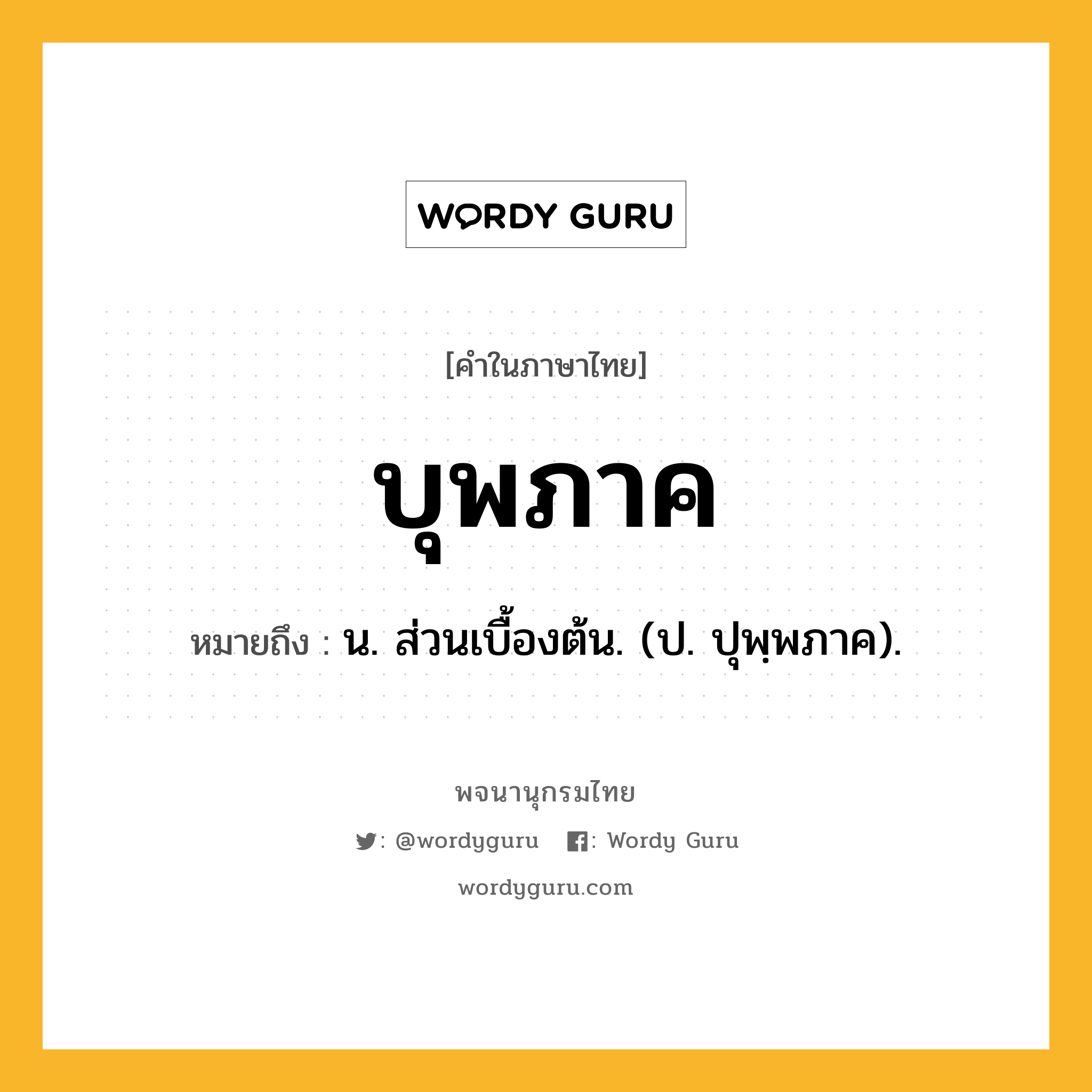 บุพภาค หมายถึงอะไร?, คำในภาษาไทย บุพภาค หมายถึง น. ส่วนเบื้องต้น. (ป. ปุพฺพภาค).