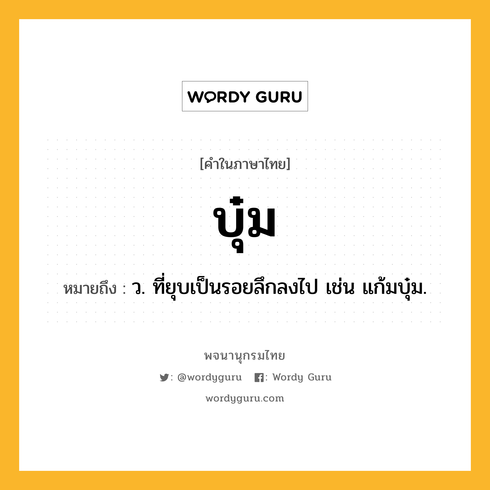 บุ๋ม หมายถึงอะไร?, คำในภาษาไทย บุ๋ม หมายถึง ว. ที่ยุบเป็นรอยลึกลงไป เช่น แก้มบุ๋ม.