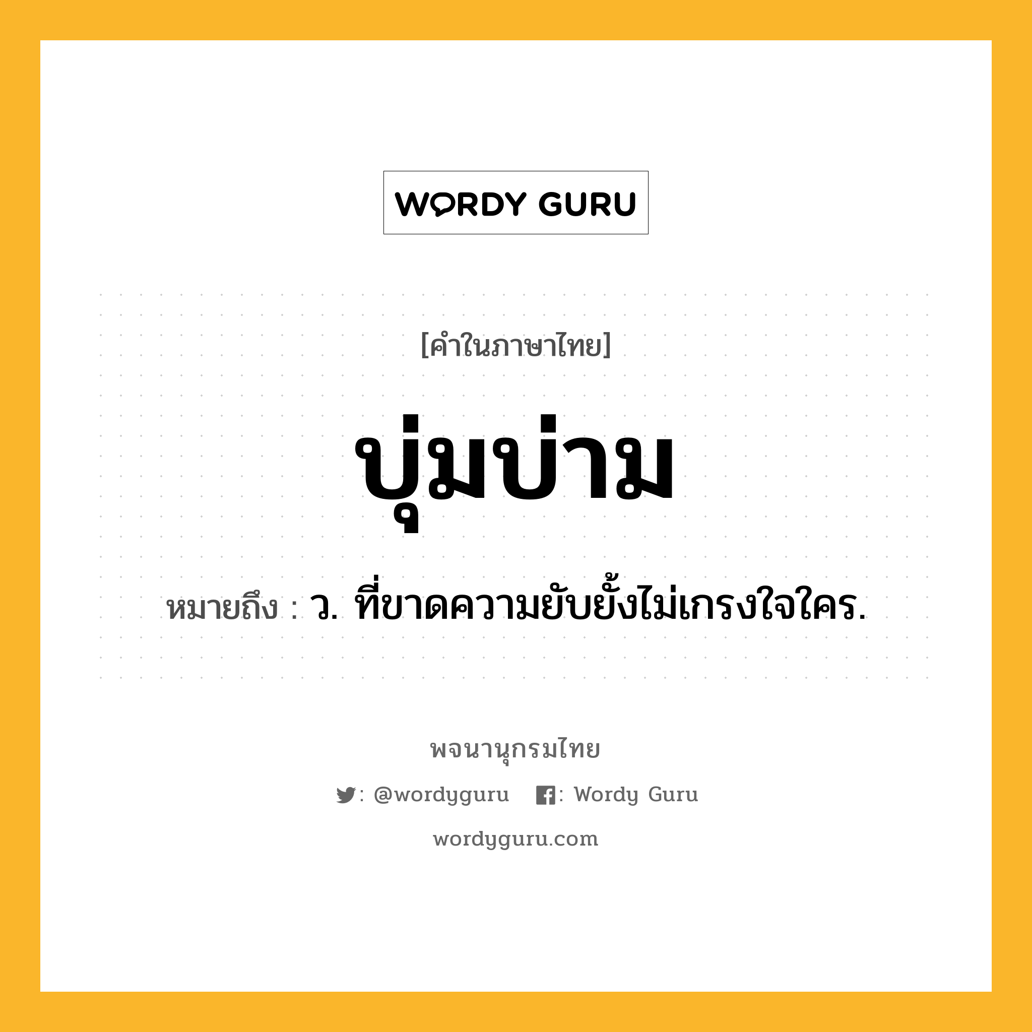 บุ่มบ่าม ความหมาย หมายถึงอะไร?, คำในภาษาไทย บุ่มบ่าม หมายถึง ว. ที่ขาดความยับยั้งไม่เกรงใจใคร.