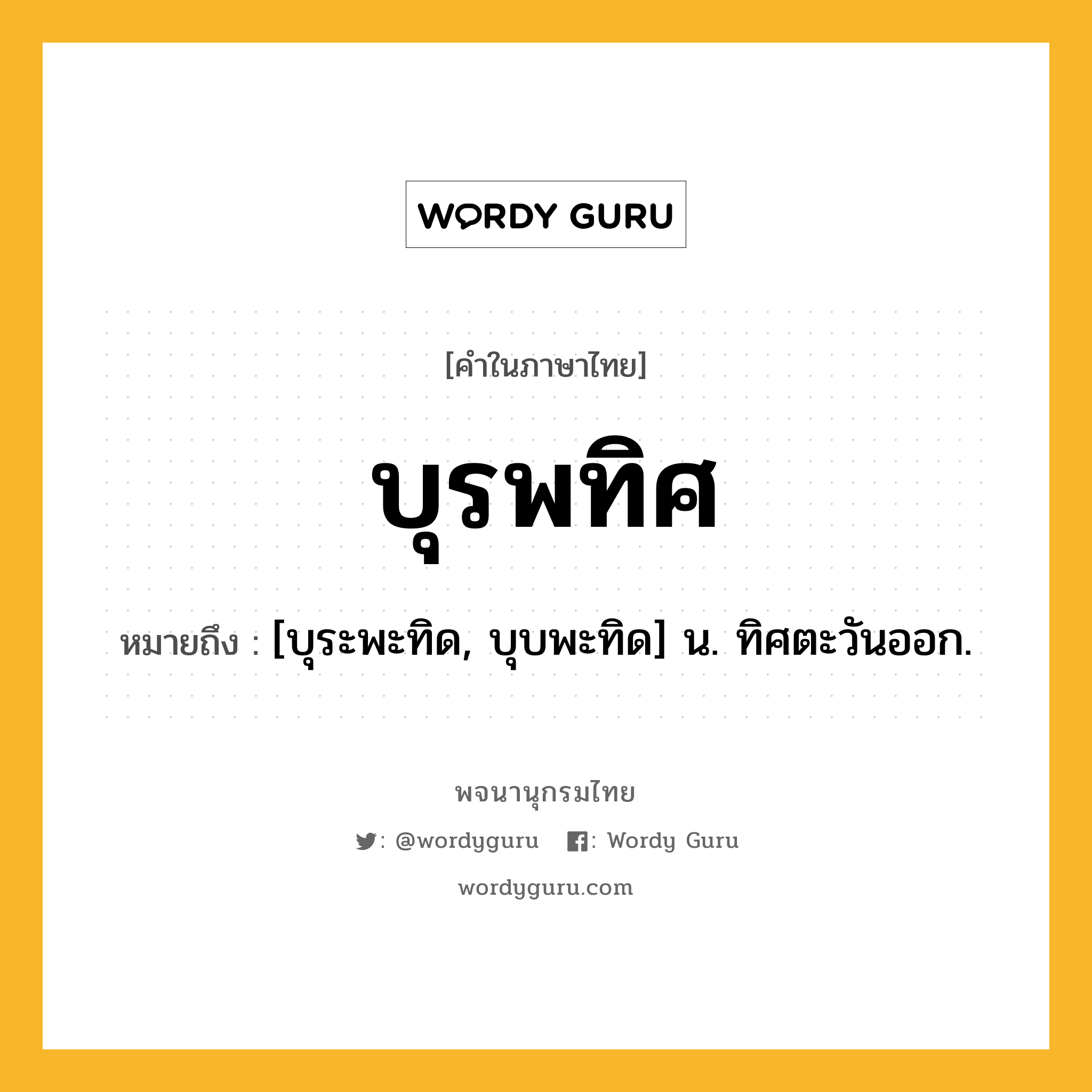 บุรพทิศ หมายถึงอะไร?, คำในภาษาไทย บุรพทิศ หมายถึง [บุระพะทิด, บุบพะทิด] น. ทิศตะวันออก.