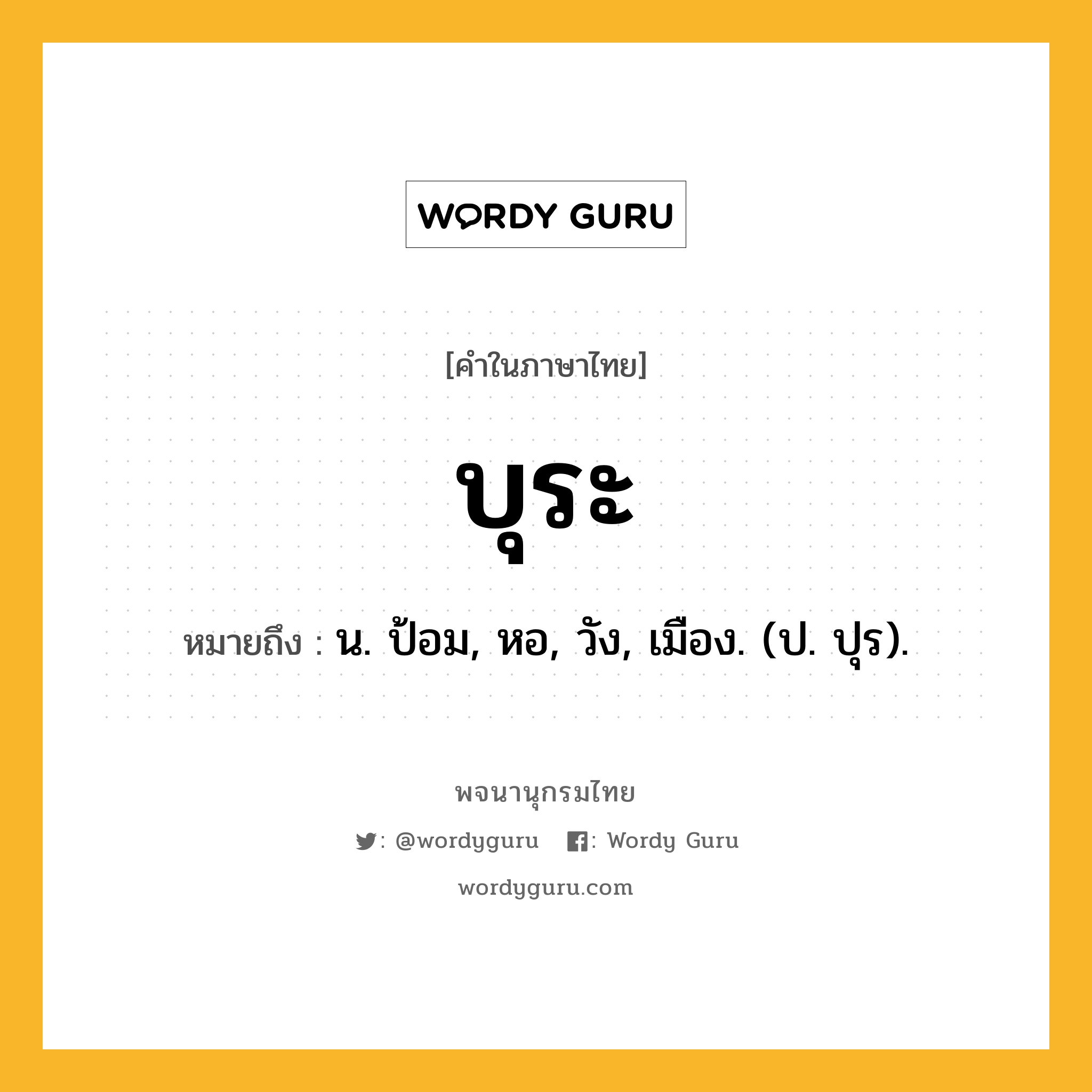 บุระ หมายถึงอะไร?, คำในภาษาไทย บุระ หมายถึง น. ป้อม, หอ, วัง, เมือง. (ป. ปุร).