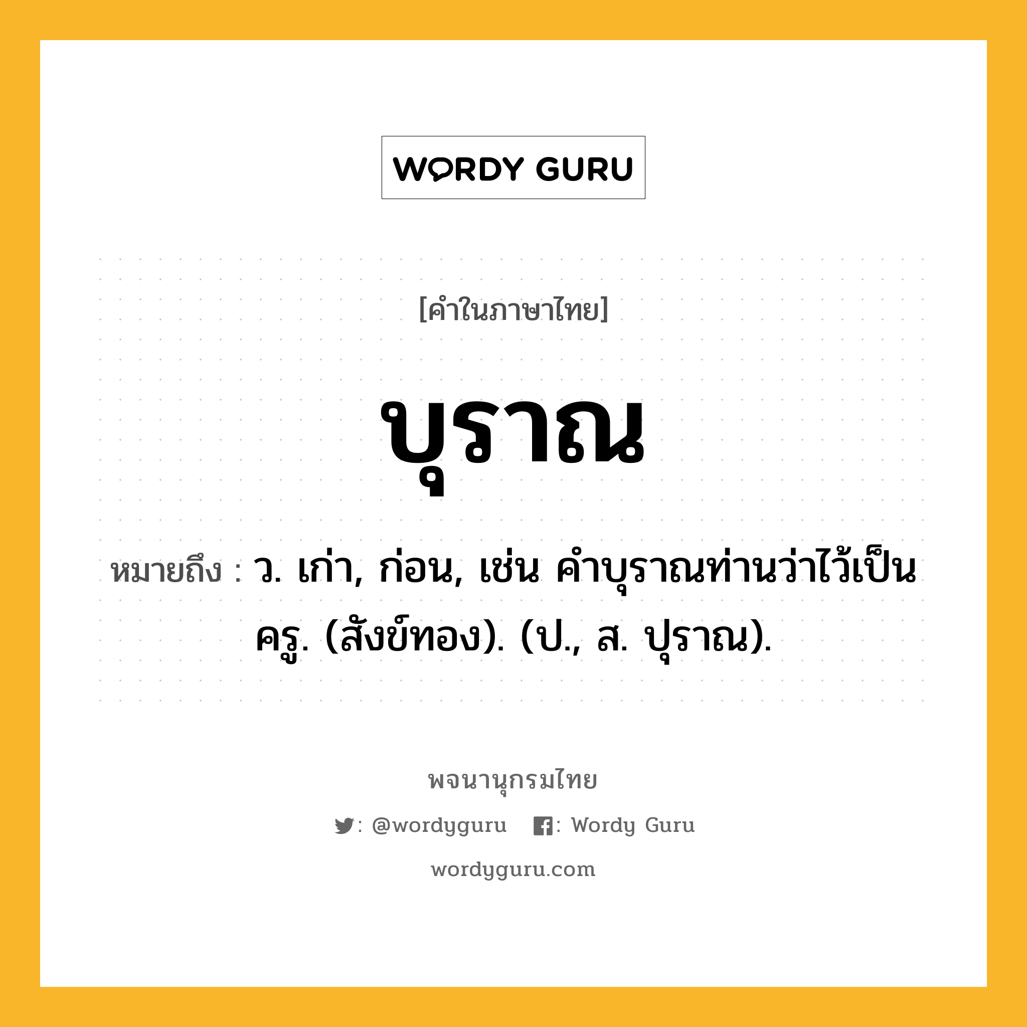 บุราณ ความหมาย หมายถึงอะไร?, คำในภาษาไทย บุราณ หมายถึง ว. เก่า, ก่อน, เช่น คําบุราณท่านว่าไว้เป็นครู. (สังข์ทอง). (ป., ส. ปุราณ).