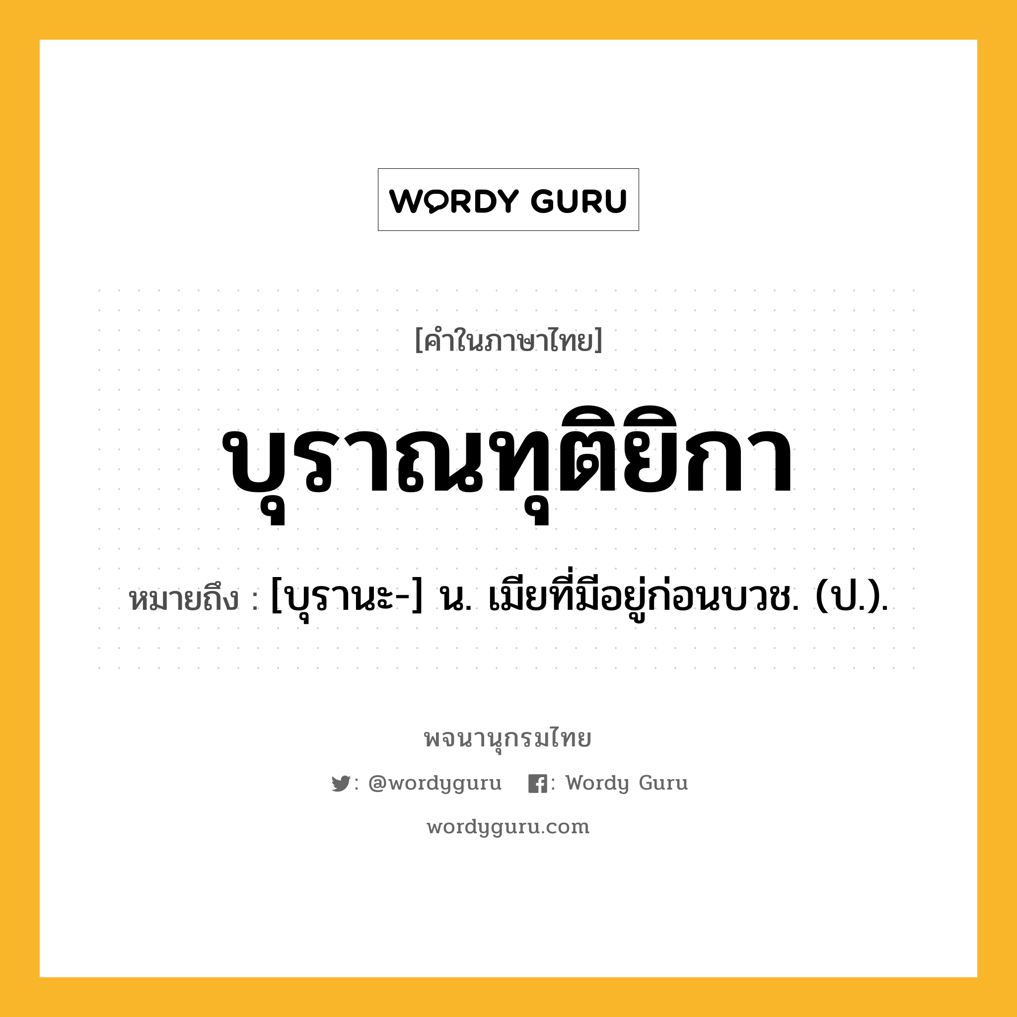 บุราณทุติยิกา หมายถึงอะไร?, คำในภาษาไทย บุราณทุติยิกา หมายถึง [บุรานะ-] น. เมียที่มีอยู่ก่อนบวช. (ป.).