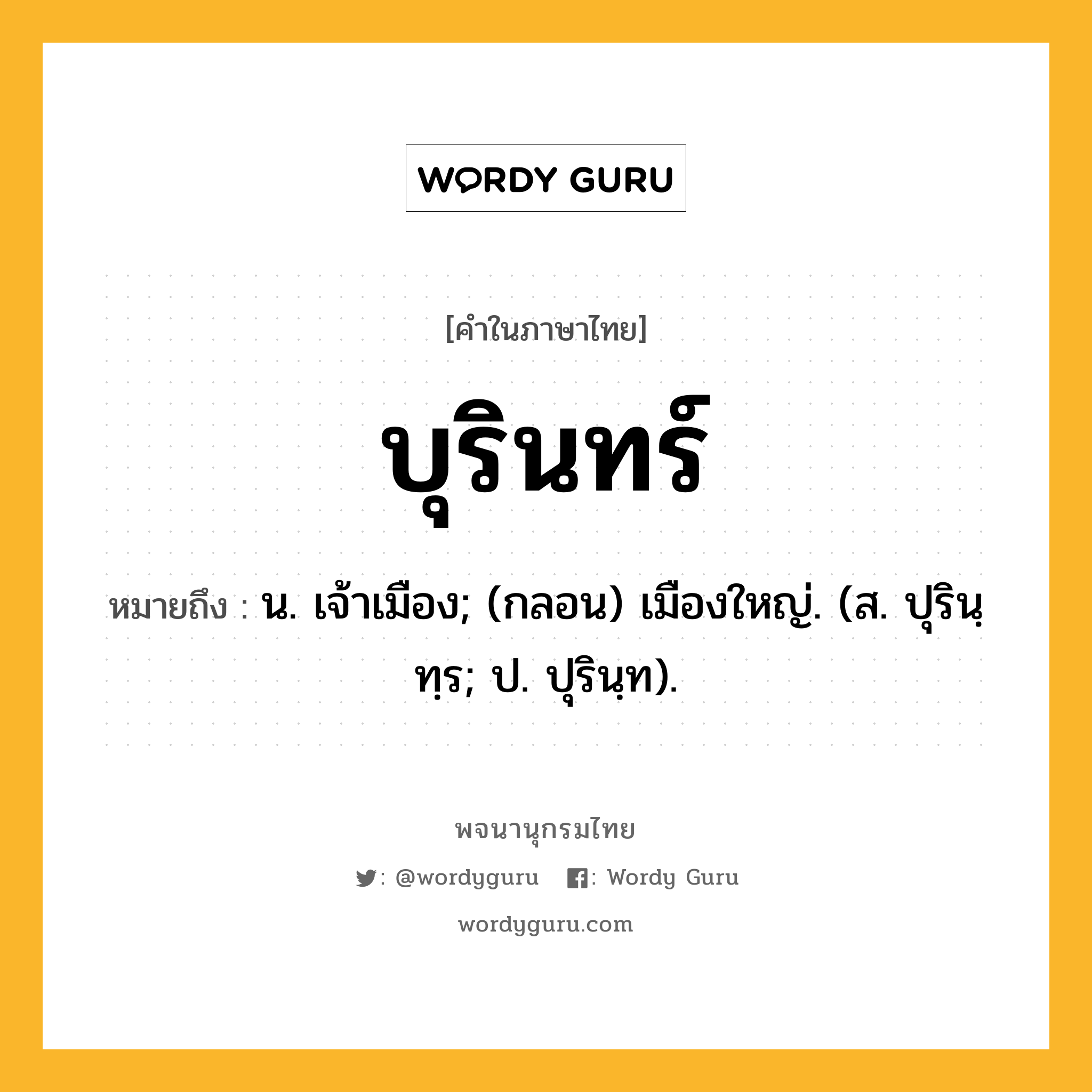 บุรินทร์ หมายถึงอะไร?, คำในภาษาไทย บุรินทร์ หมายถึง น. เจ้าเมือง; (กลอน) เมืองใหญ่. (ส. ปุรินฺทฺร; ป. ปุรินฺท).