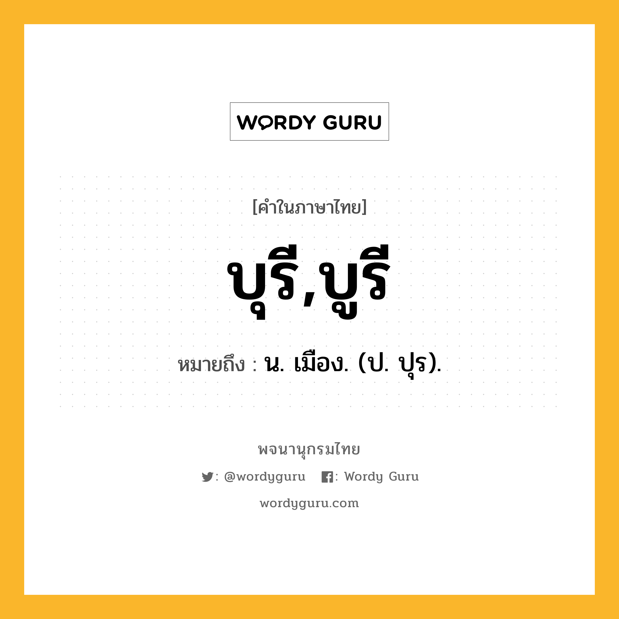 บุรี,บูรี หมายถึงอะไร?, คำในภาษาไทย บุรี,บูรี หมายถึง น. เมือง. (ป. ปุร).