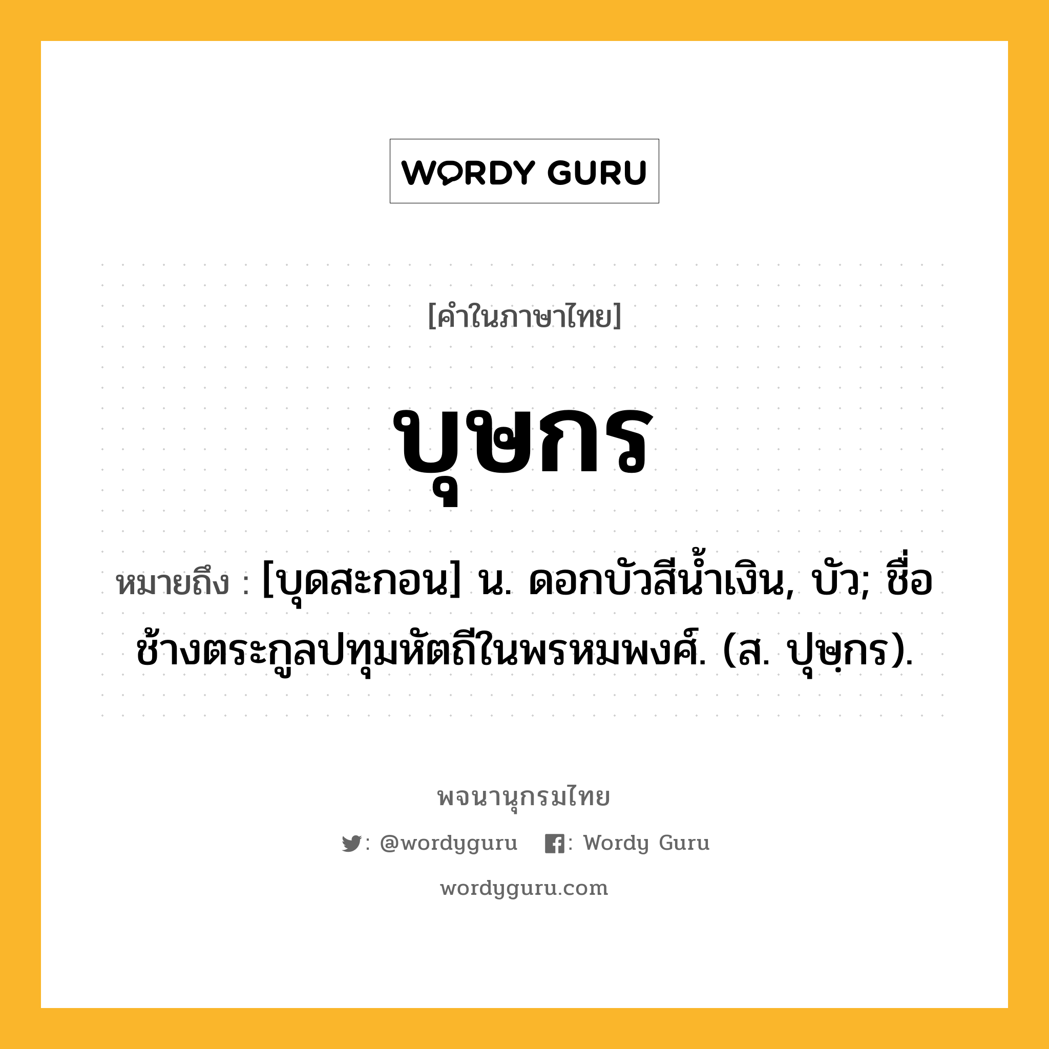 บุษกร หมายถึงอะไร?, คำในภาษาไทย บุษกร หมายถึง [บุดสะกอน] น. ดอกบัวสีนํ้าเงิน, บัว; ชื่อช้างตระกูลปทุมหัตถีในพรหมพงศ์. (ส. ปุษฺกร).