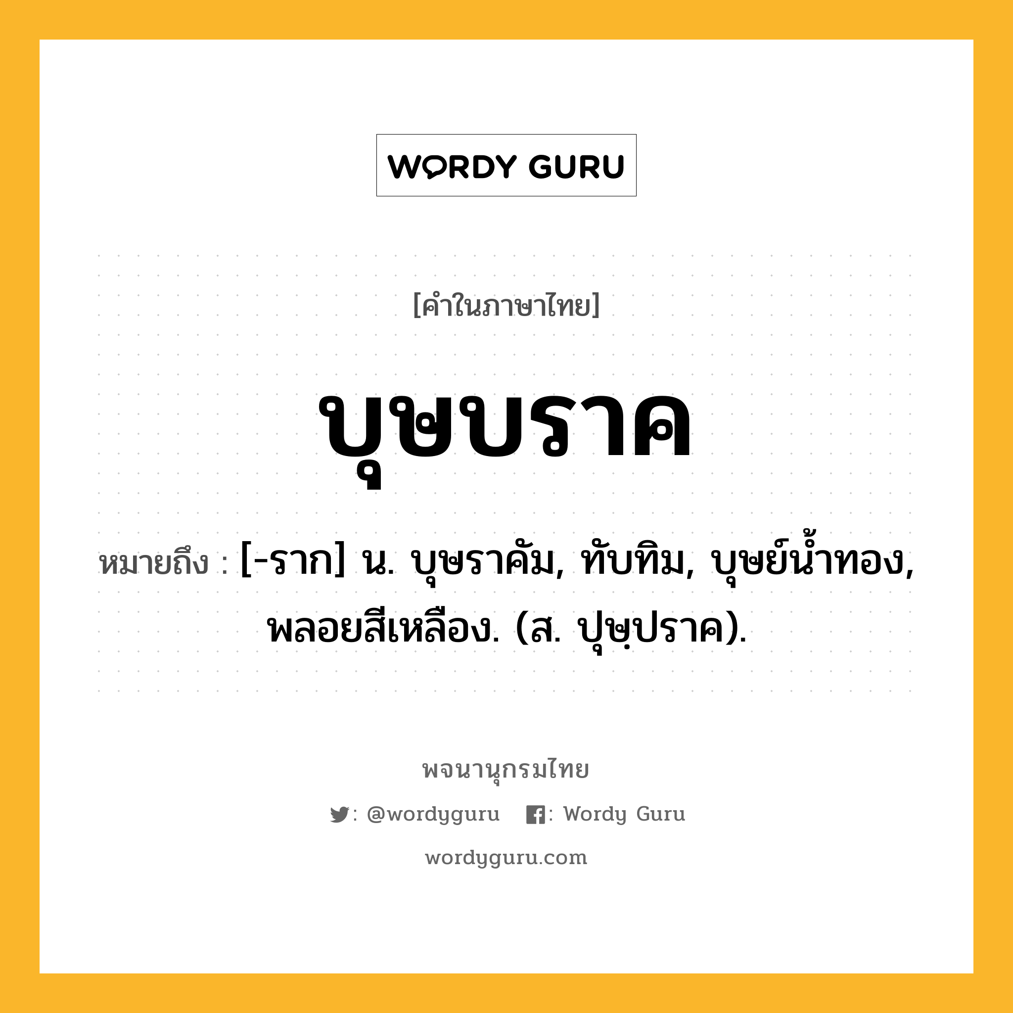 บุษบราค หมายถึงอะไร?, คำในภาษาไทย บุษบราค หมายถึง [-ราก] น. บุษราคัม, ทับทิม, บุษย์นํ้าทอง, พลอยสีเหลือง. (ส. ปุษฺปราค).