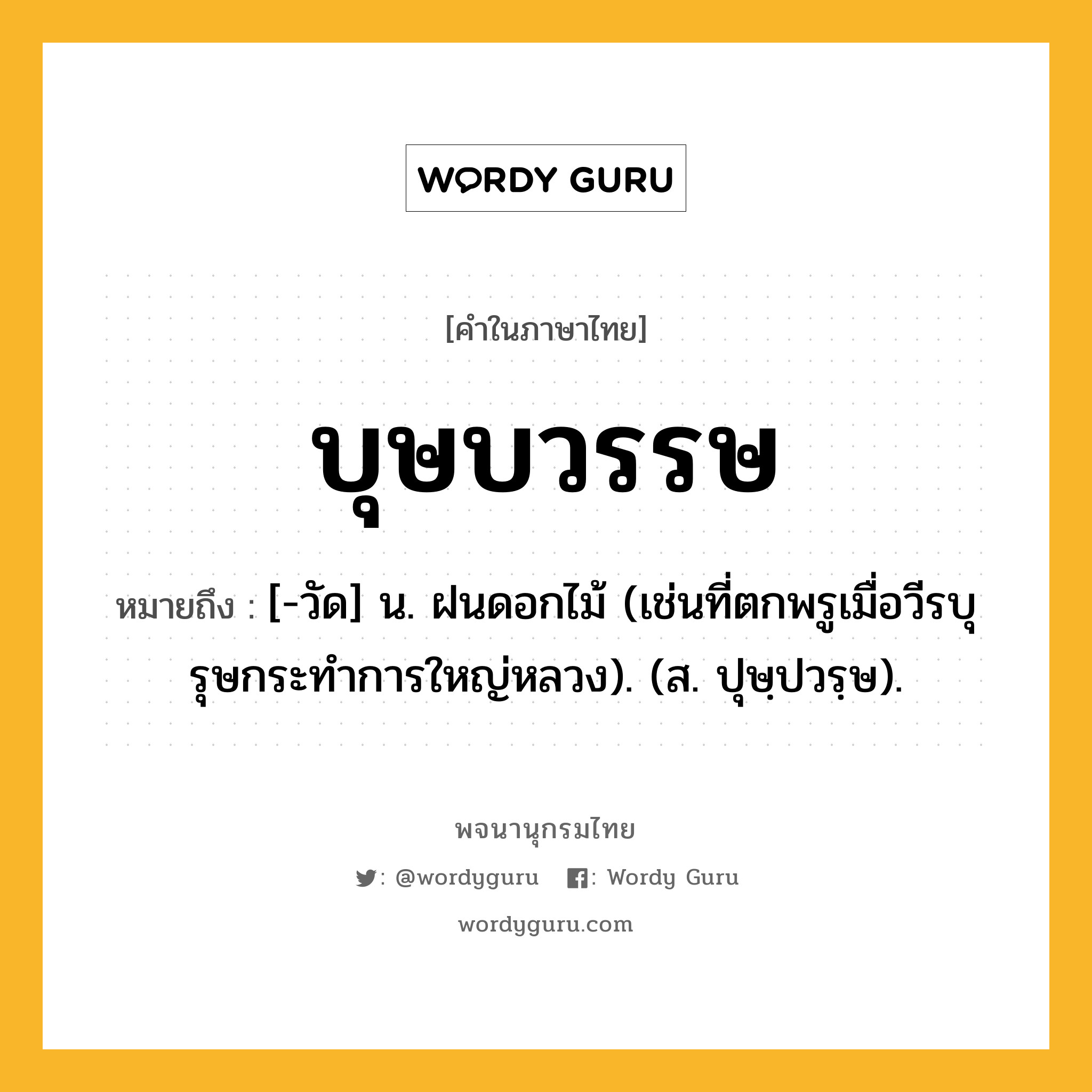 บุษบวรรษ ความหมาย หมายถึงอะไร?, คำในภาษาไทย บุษบวรรษ หมายถึง [-วัด] น. ฝนดอกไม้ (เช่นที่ตกพรูเมื่อวีรบุรุษกระทําการใหญ่หลวง). (ส. ปุษฺปวรฺษ).