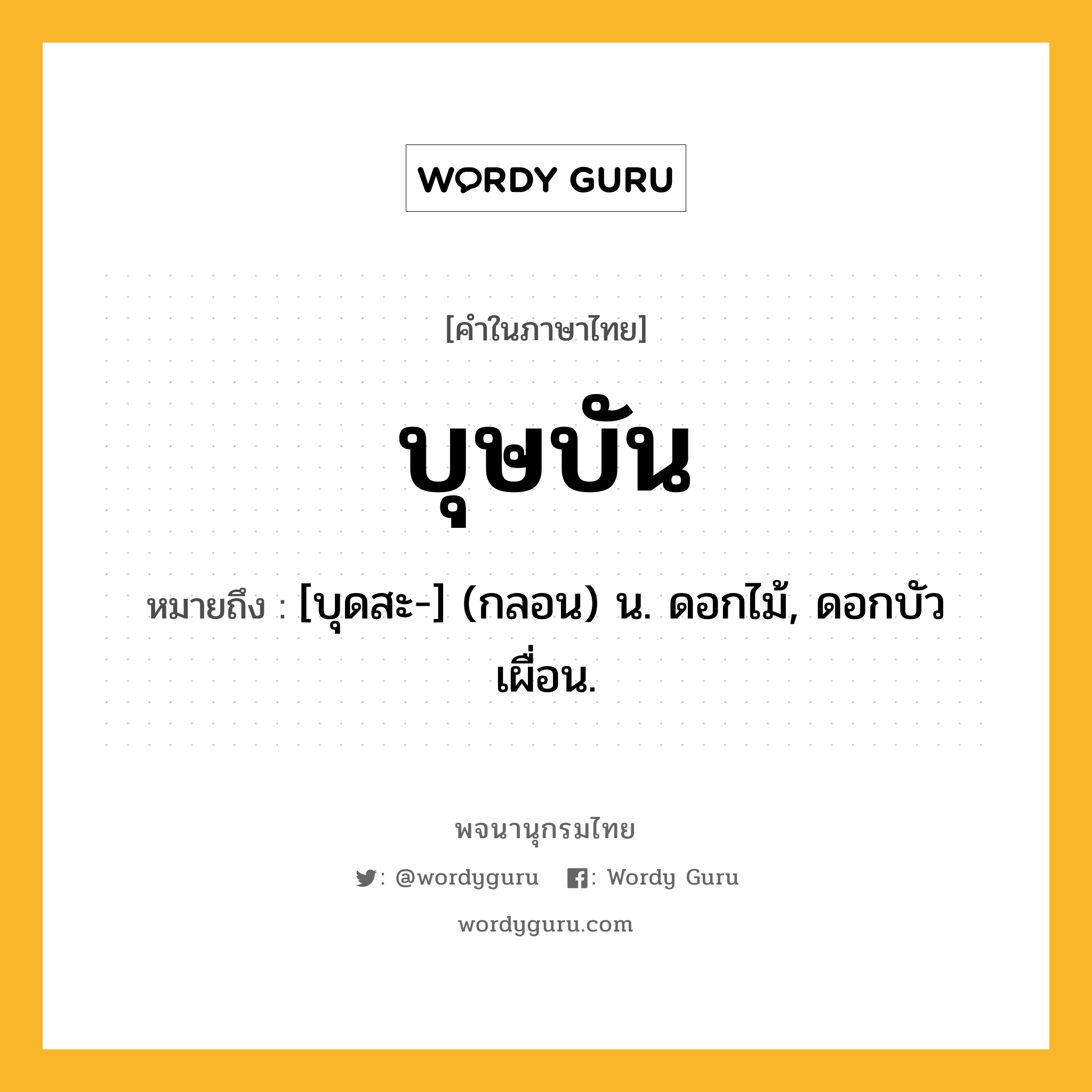 บุษบัน หมายถึงอะไร?, คำในภาษาไทย บุษบัน หมายถึง [บุดสะ-] (กลอน) น. ดอกไม้, ดอกบัวเผื่อน.