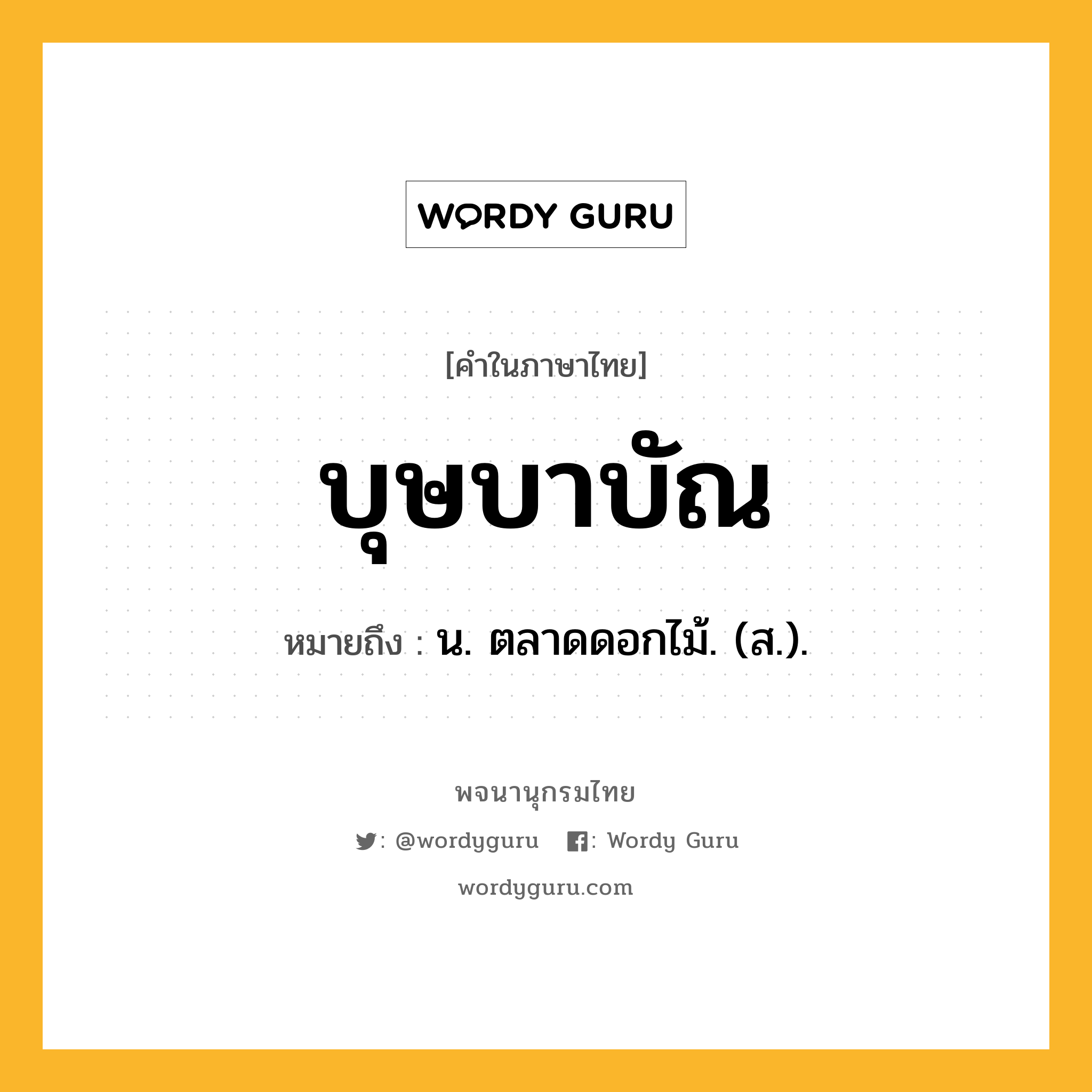 บุษบาบัณ หมายถึงอะไร?, คำในภาษาไทย บุษบาบัณ หมายถึง น. ตลาดดอกไม้. (ส.).