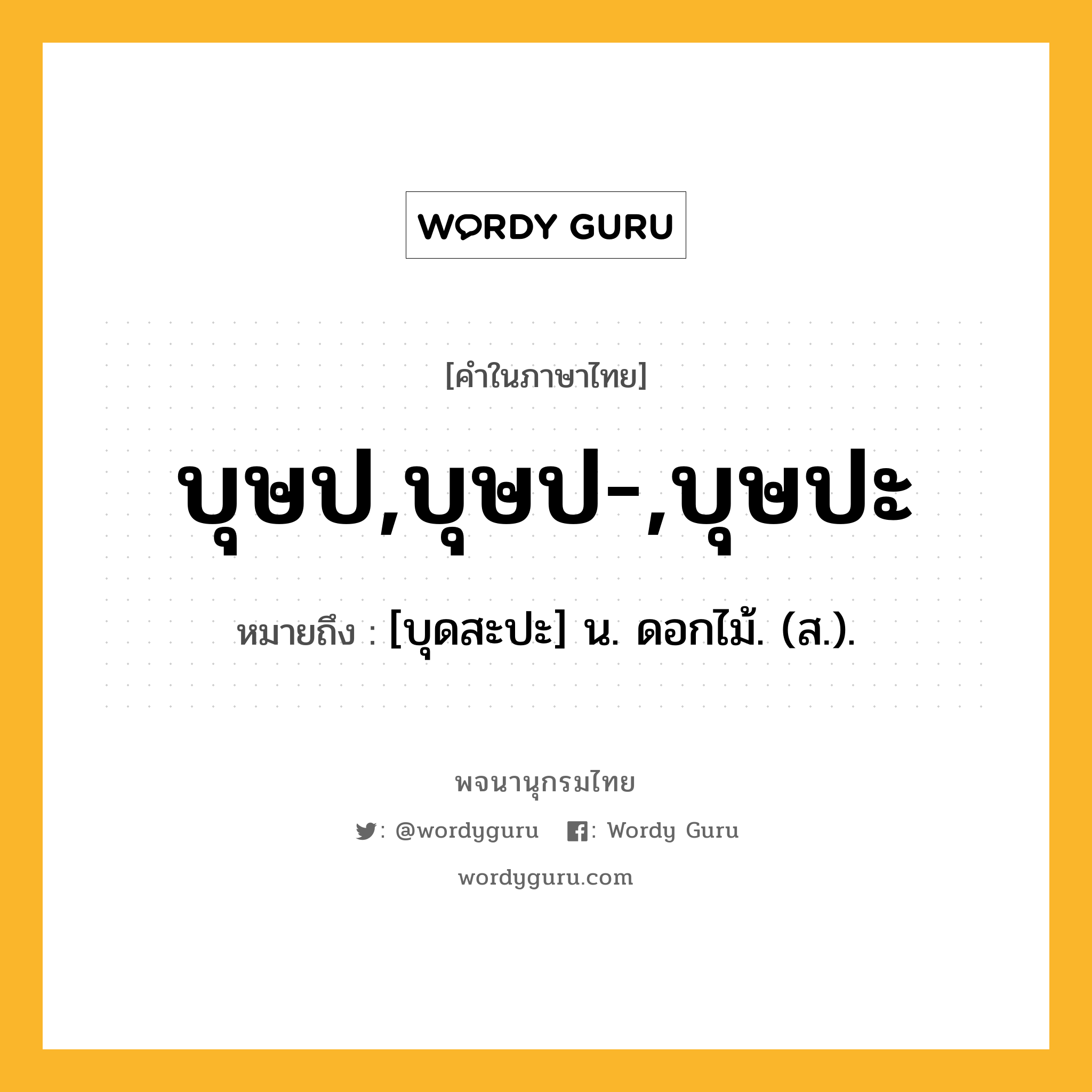 บุษป,บุษป-,บุษปะ ความหมาย หมายถึงอะไร?, คำในภาษาไทย บุษป,บุษป-,บุษปะ หมายถึง [บุดสะปะ] น. ดอกไม้. (ส.).