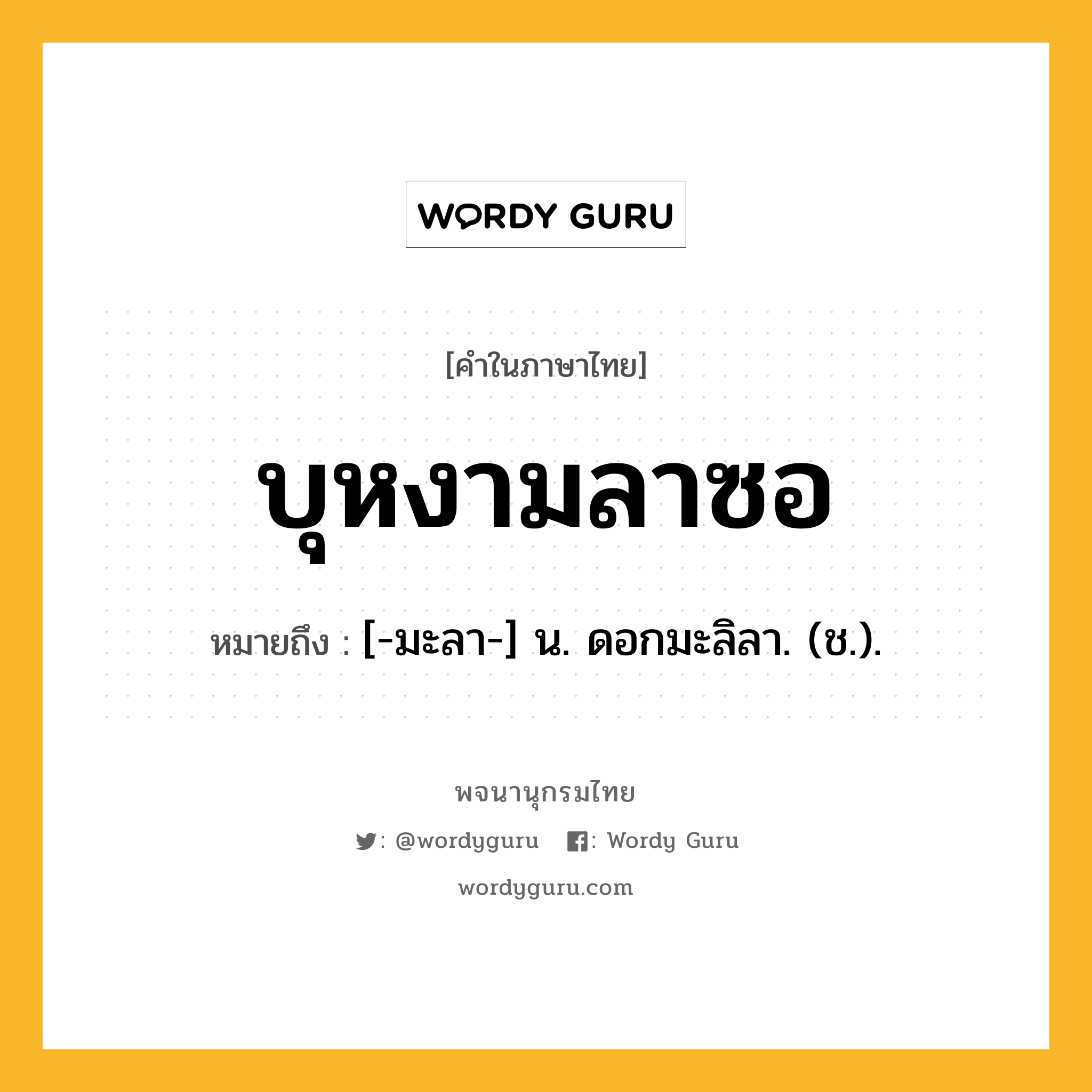 บุหงามลาซอ หมายถึงอะไร?, คำในภาษาไทย บุหงามลาซอ หมายถึง [-มะลา-] น. ดอกมะลิลา. (ช.).