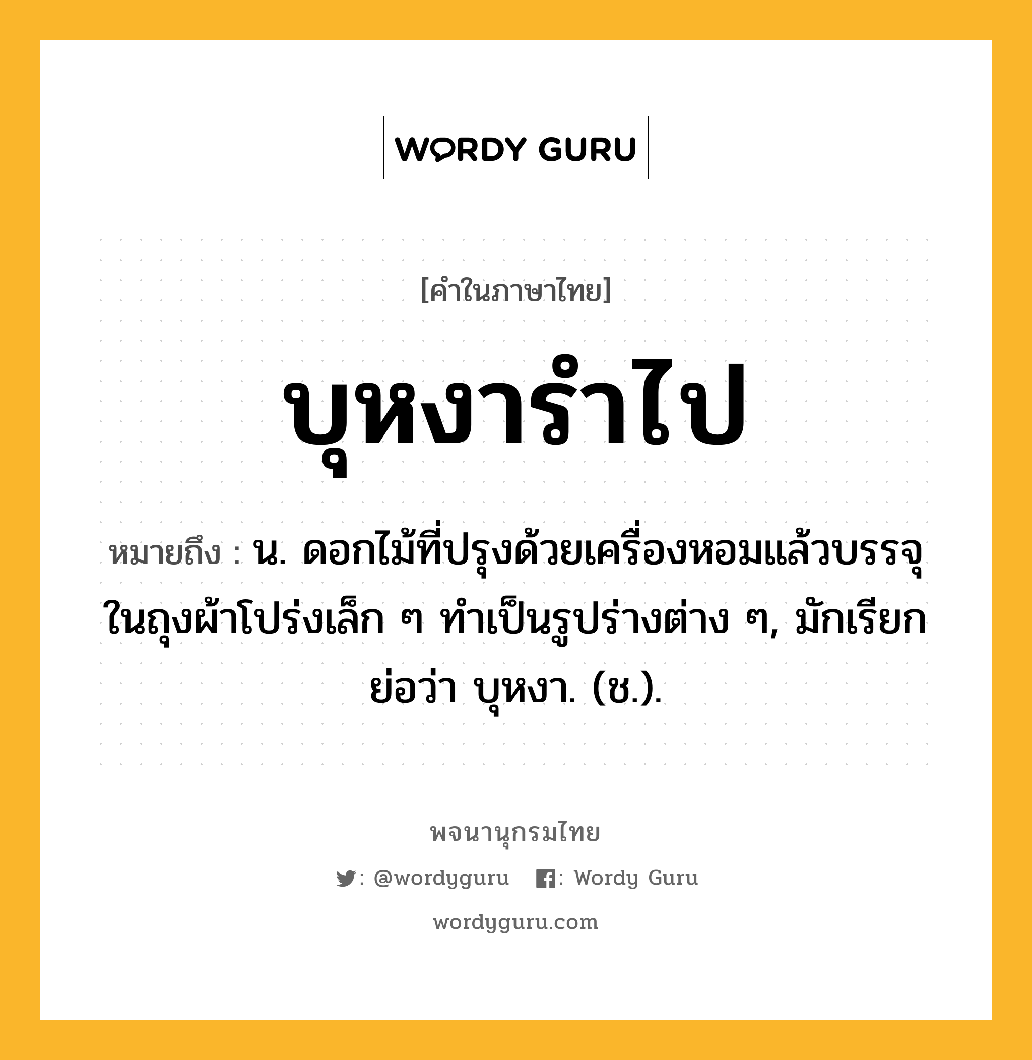 บุหงารำไป หมายถึงอะไร?, คำในภาษาไทย บุหงารำไป หมายถึง น. ดอกไม้ที่ปรุงด้วยเครื่องหอมแล้วบรรจุในถุงผ้าโปร่งเล็ก ๆ ทําเป็นรูปร่างต่าง ๆ, มักเรียกย่อว่า บุหงา. (ช.).