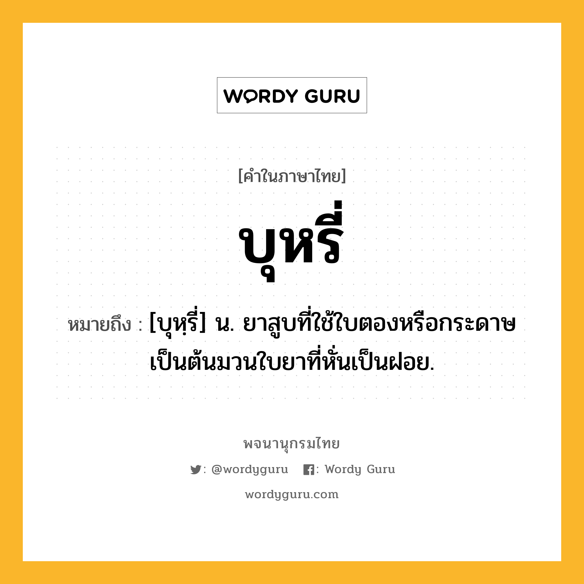 บุหรี่ หมายถึงอะไร?, คำในภาษาไทย บุหรี่ หมายถึง [บุหฺรี่] น. ยาสูบที่ใช้ใบตองหรือกระดาษเป็นต้นมวนใบยาที่หั่นเป็นฝอย.