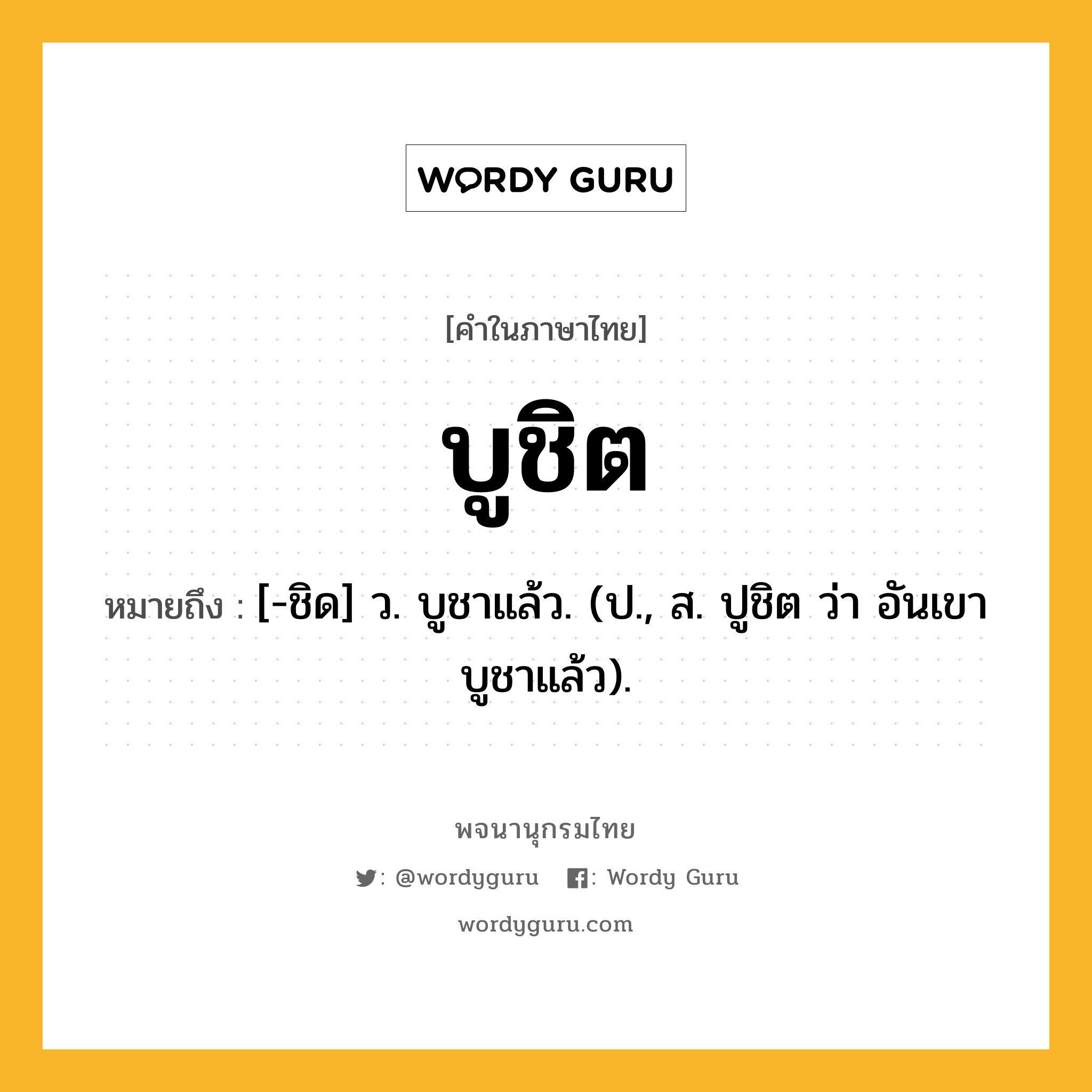 บูชิต หมายถึงอะไร?, คำในภาษาไทย บูชิต หมายถึง [-ชิด] ว. บูชาแล้ว. (ป., ส. ปูชิต ว่า อันเขาบูชาแล้ว).