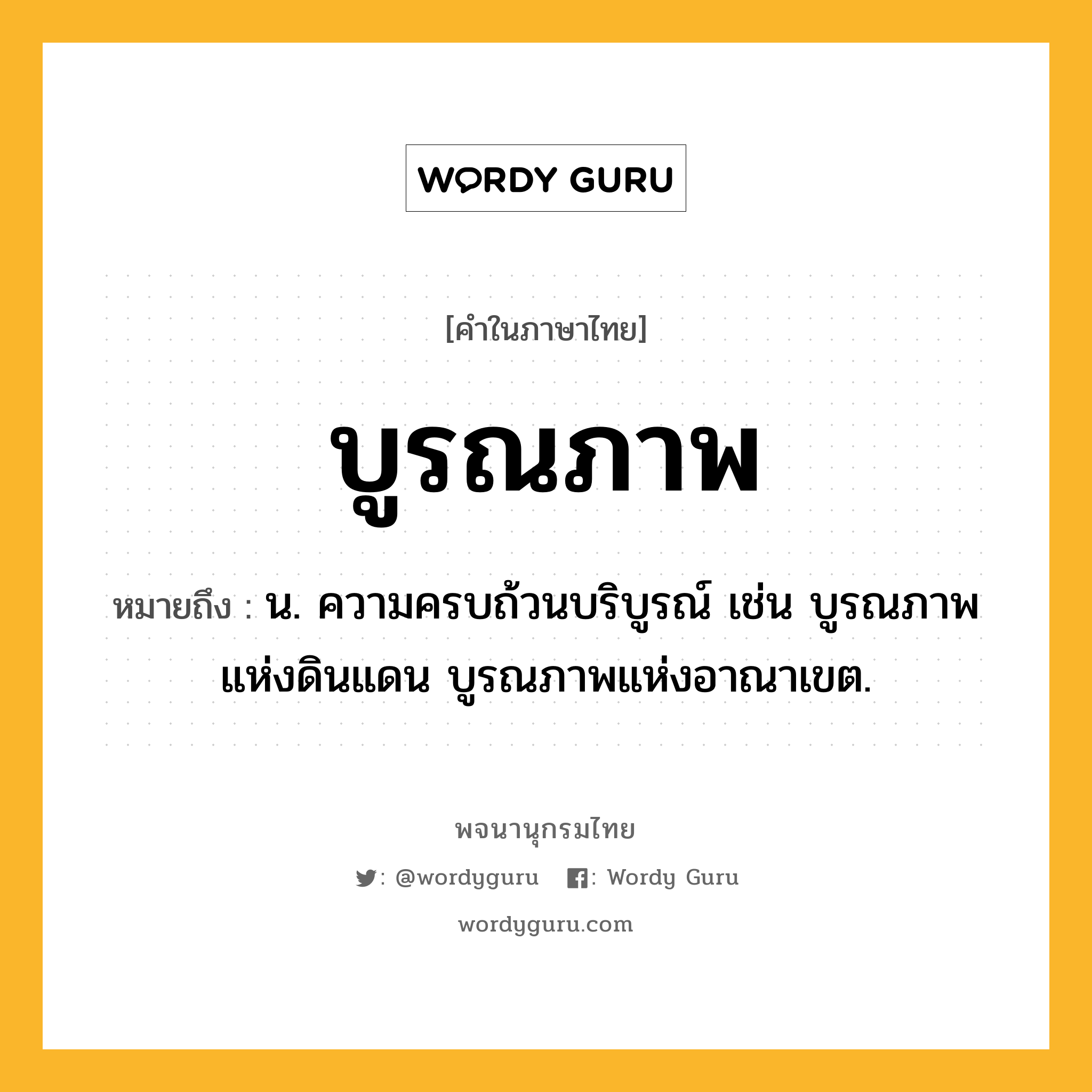 บูรณภาพ หมายถึงอะไร?, คำในภาษาไทย บูรณภาพ หมายถึง น. ความครบถ้วนบริบูรณ์ เช่น บูรณภาพแห่งดินแดน บูรณภาพแห่งอาณาเขต.