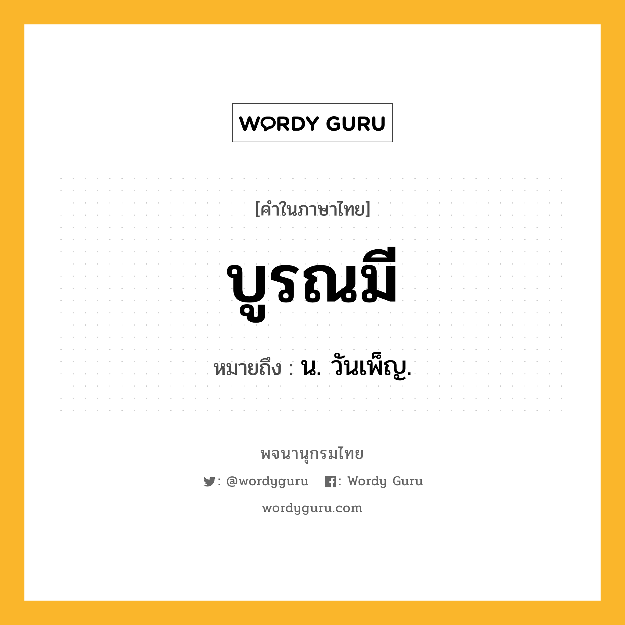 บูรณมี หมายถึงอะไร?, คำในภาษาไทย บูรณมี หมายถึง น. วันเพ็ญ.