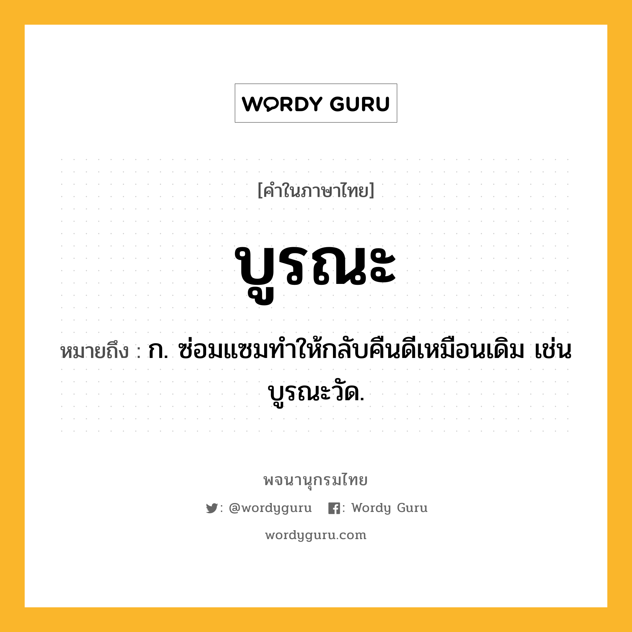 บูรณะ หมายถึงอะไร?, คำในภาษาไทย บูรณะ หมายถึง ก. ซ่อมแซมทําให้กลับคืนดีเหมือนเดิม เช่น บูรณะวัด.