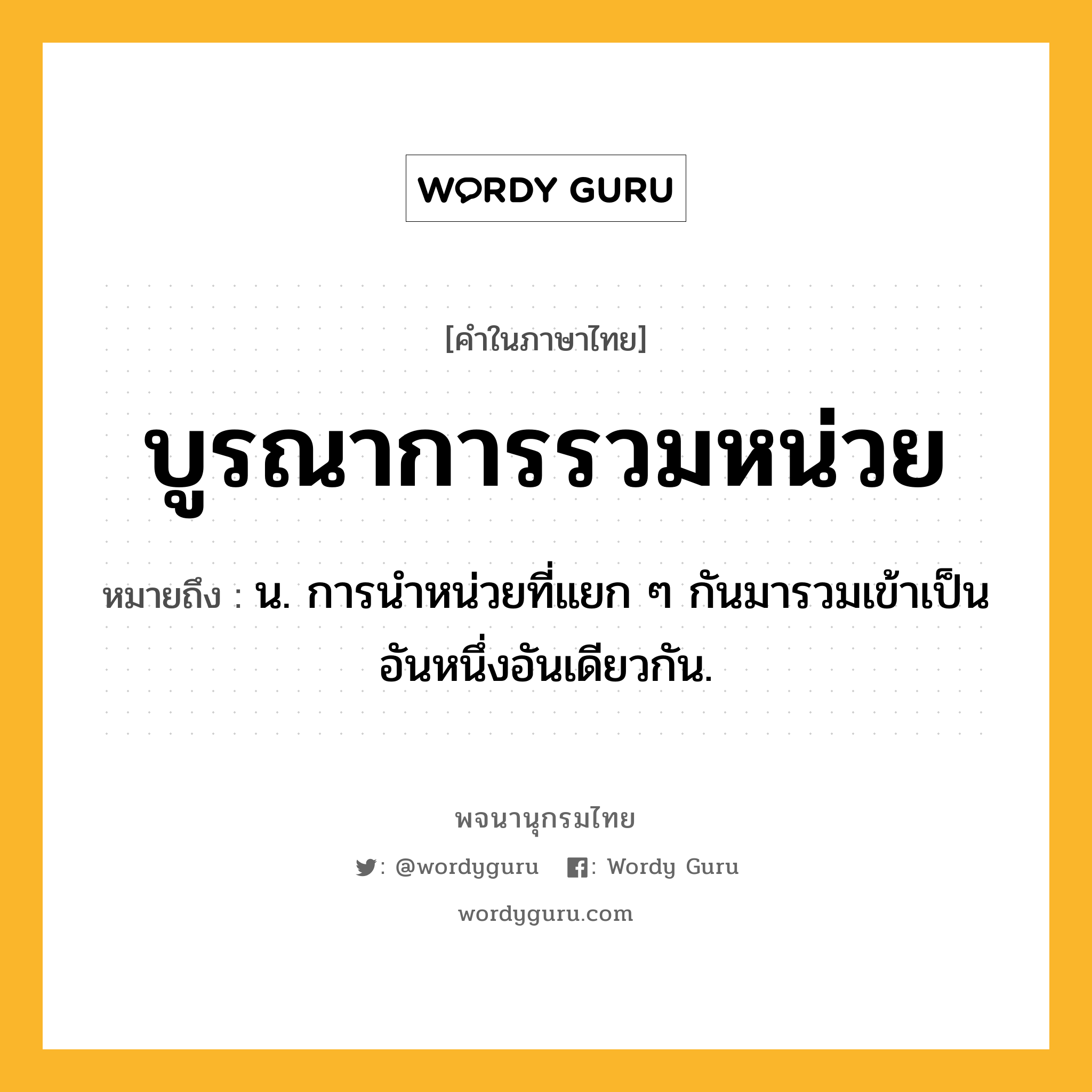 บูรณาการรวมหน่วย หมายถึงอะไร?, คำในภาษาไทย บูรณาการรวมหน่วย หมายถึง น. การนําหน่วยที่แยก ๆ กันมารวมเข้าเป็นอันหนึ่งอันเดียวกัน.